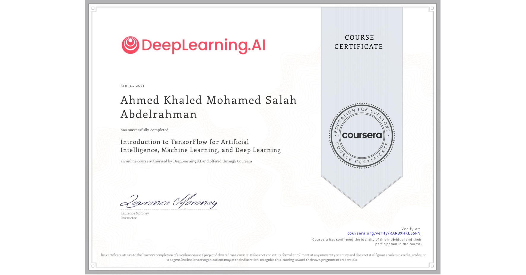 View certificate for Ahmed Khaled Mohamed Salah Abdelrahman, Introduction to TensorFlow for Artificial Intelligence, Machine Learning, and Deep Learning, an online non-credit course authorized by DeepLearning.AI and offered through Coursera