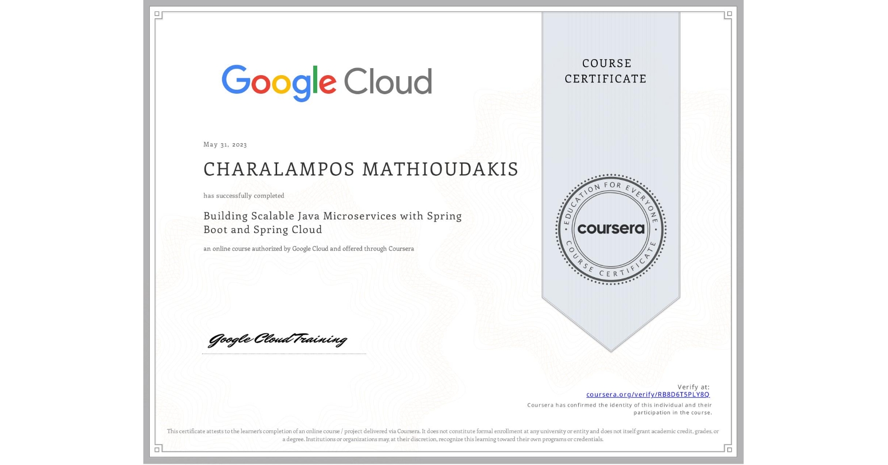 View certificate for CHARALAMPOS MATHIOUDAKIS, Building Scalable Java Microservices with Spring Boot and Spring Cloud, an online non-credit course authorized by Google Cloud and offered through Coursera