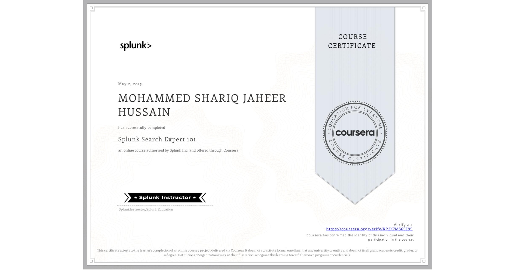 View certificate for MOHAMMED SHARIQ JAHEER HUSSAIN  , Splunk Search Expert 101, an online non-credit course authorized by Splunk Inc. and offered through Coursera