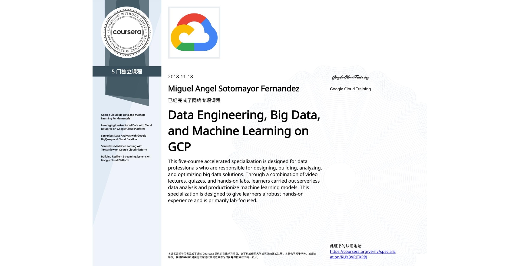 View certificate for Miguel Angel Sotomayor Fernandez, Data Engineering, Big Data, and Machine Learning on GCP, offered through Coursera. This five-course accelerated specialization is designed for data professionals who are responsible for designing, building, analyzing, and optimizing big data solutions. Through a combination of video lectures, quizzes, and hands-on labs, learners carried out serverless data analysis and productionize machine learning models. This specialization is designed to give learners a robust hands-on experience and is primarily lab-focused.