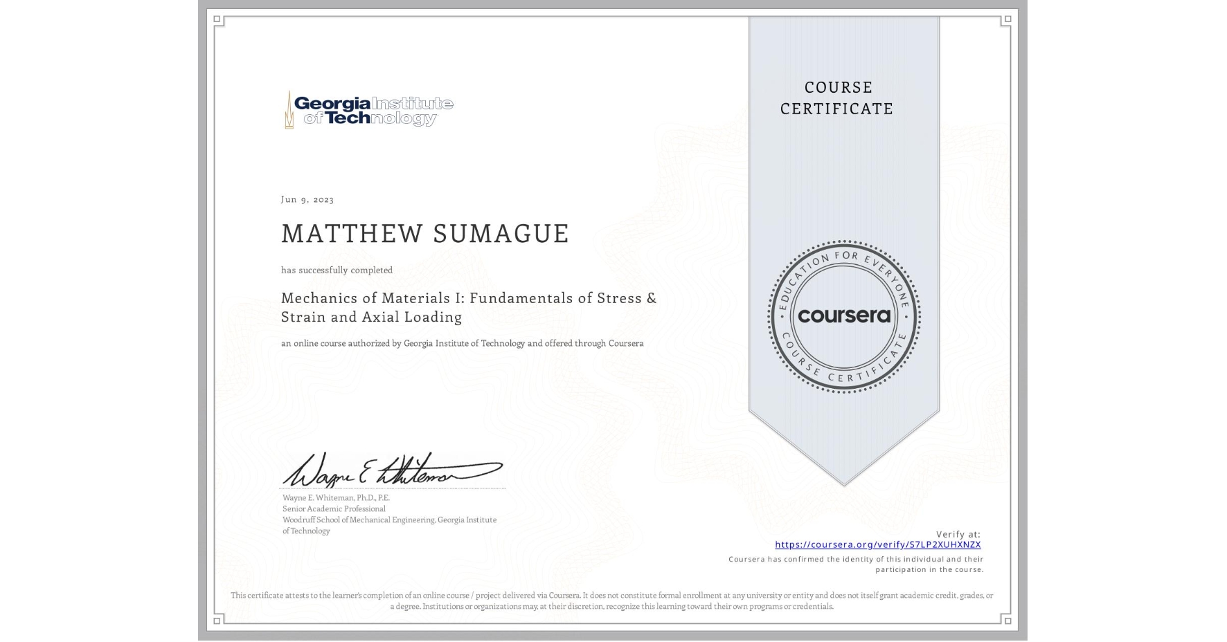 View certificate for MATTHEW SUMAGUE, Mechanics of Materials I: Fundamentals of Stress & Strain and Axial Loading, an online non-credit course authorized by Georgia Institute of Technology and offered through Coursera