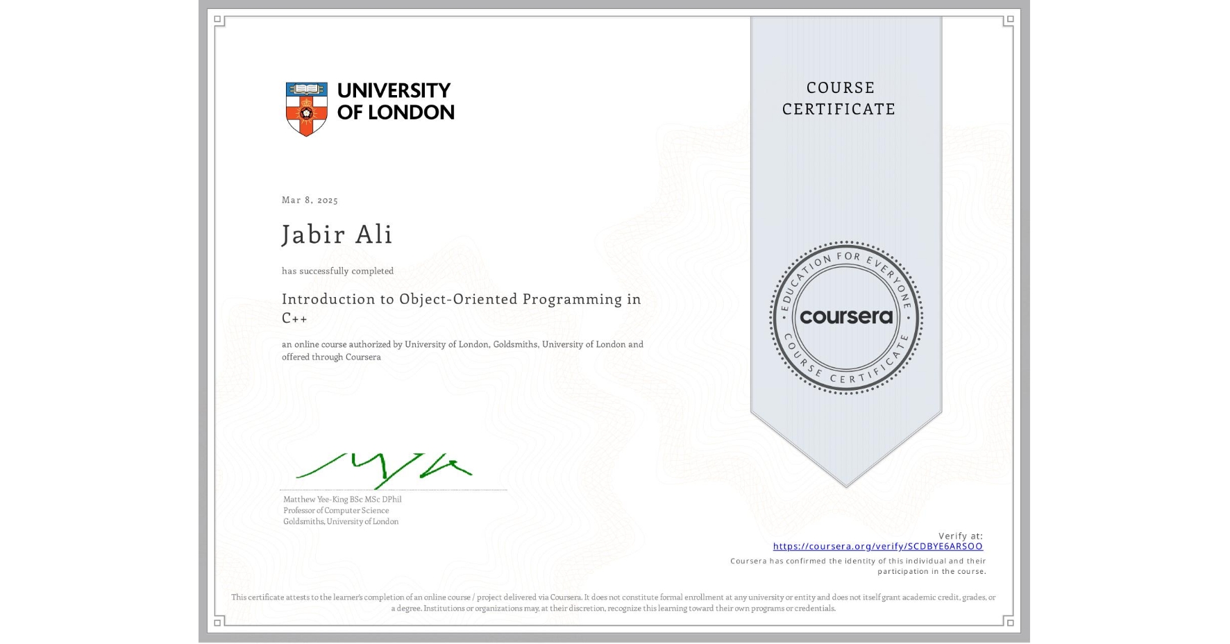 View certificate for Jabir Ali, Introduction to Object-Oriented Programming in C++, an online non-credit course authorized by University of London & Goldsmiths, University of London and offered through Coursera