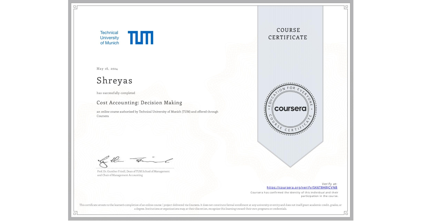 View certificate for Shreyas , Cost Accounting: Decision Making, an online non-credit course authorized by Technical University of Munich (TUM) and offered through Coursera