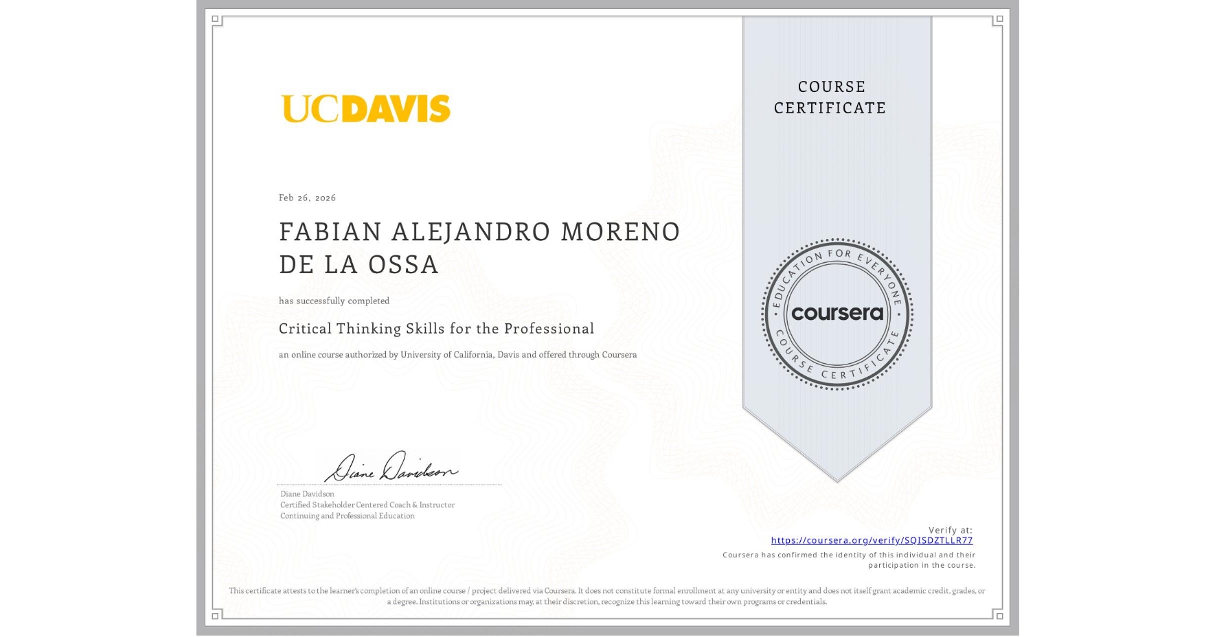 View certificate for FABIAN ALEJANDRO MORENO DE LA OSSA, Critical Thinking Skills for the Professional, an online non-credit course authorized by University of California, Davis and offered through Coursera