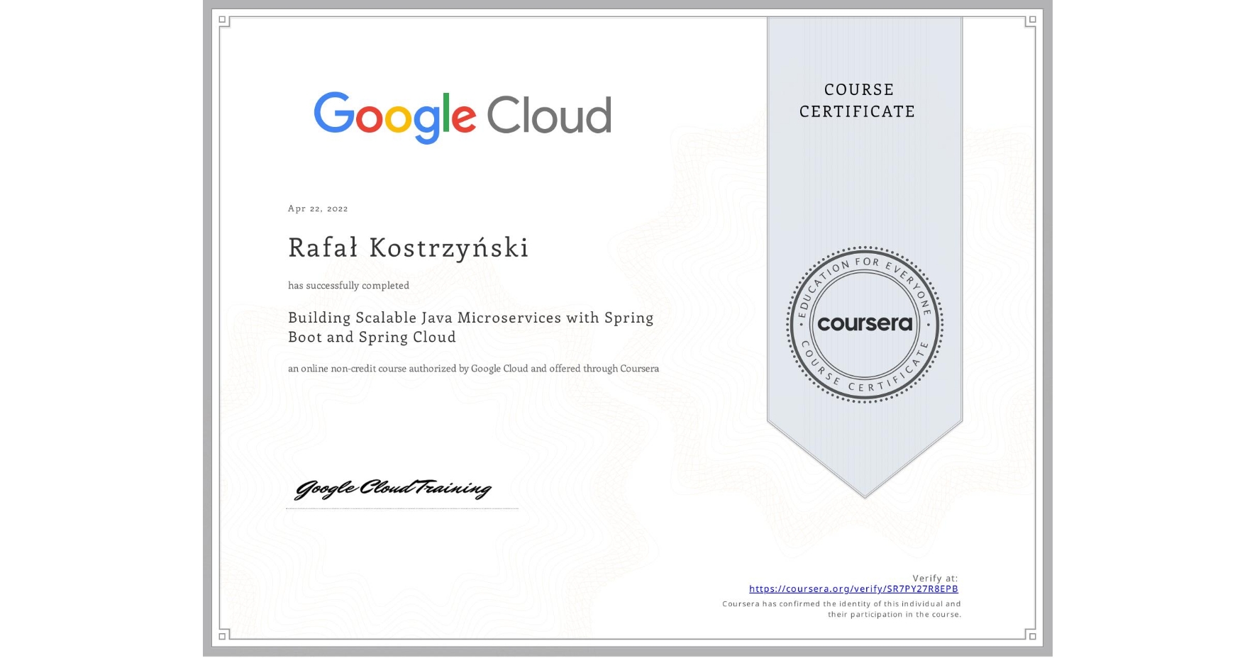 View certificate for Rafał Kostrzyński, Building Scalable Java Microservices with Spring Boot and Spring Cloud, an online non-credit course authorized by Google Cloud and offered through Coursera