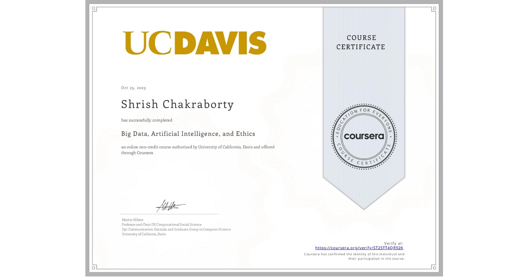 View certificate for Shrish Chakraborty, Big Data, Artificial Intelligence, and Ethics, an online non-credit course authorized by University of California, Davis and offered through Coursera