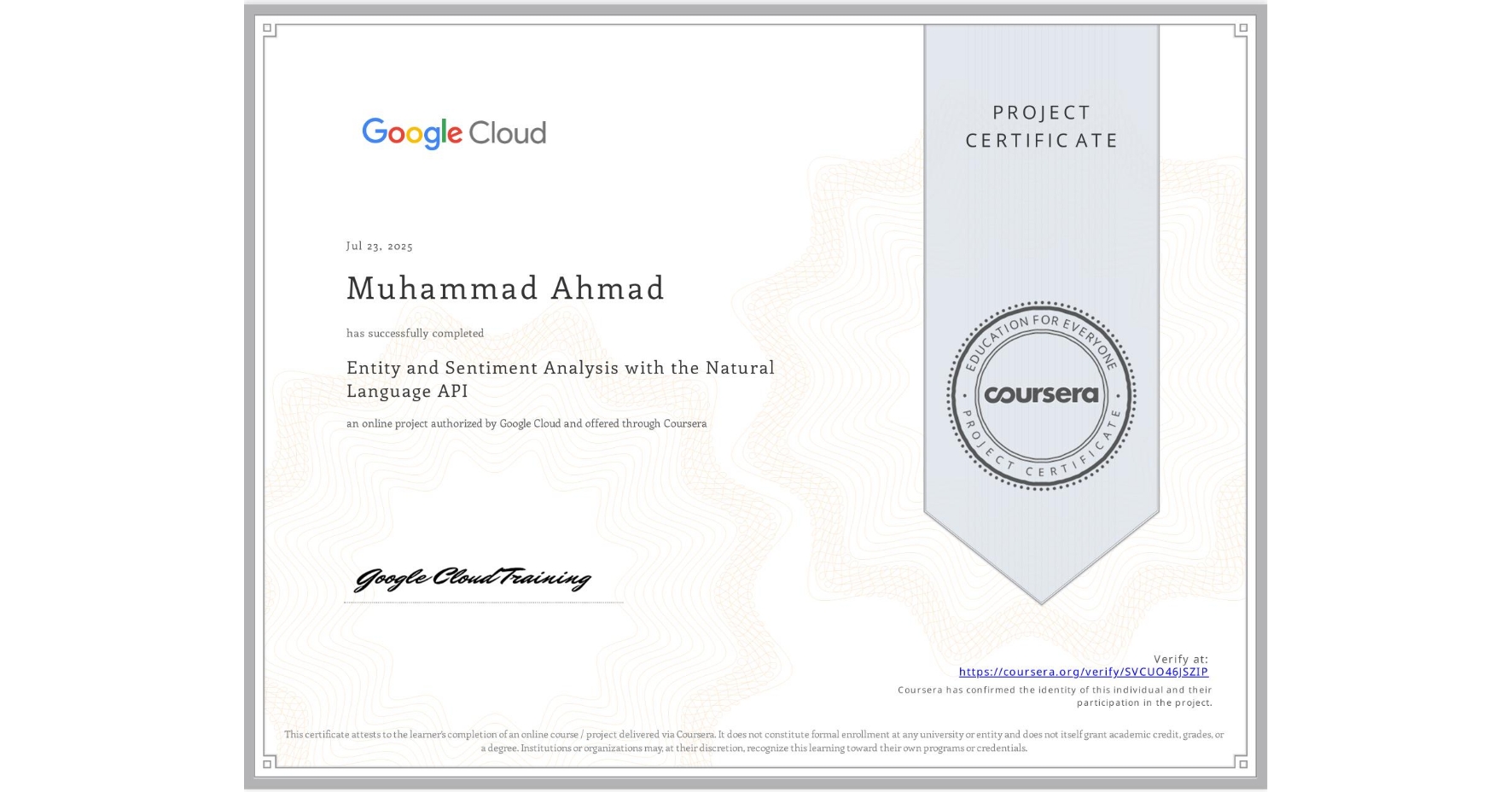 View certificate for Muhammad Ahmad, Entity and Sentiment Analysis with the Natural Language API, an online non-credit course authorized by Google Cloud and offered through Coursera