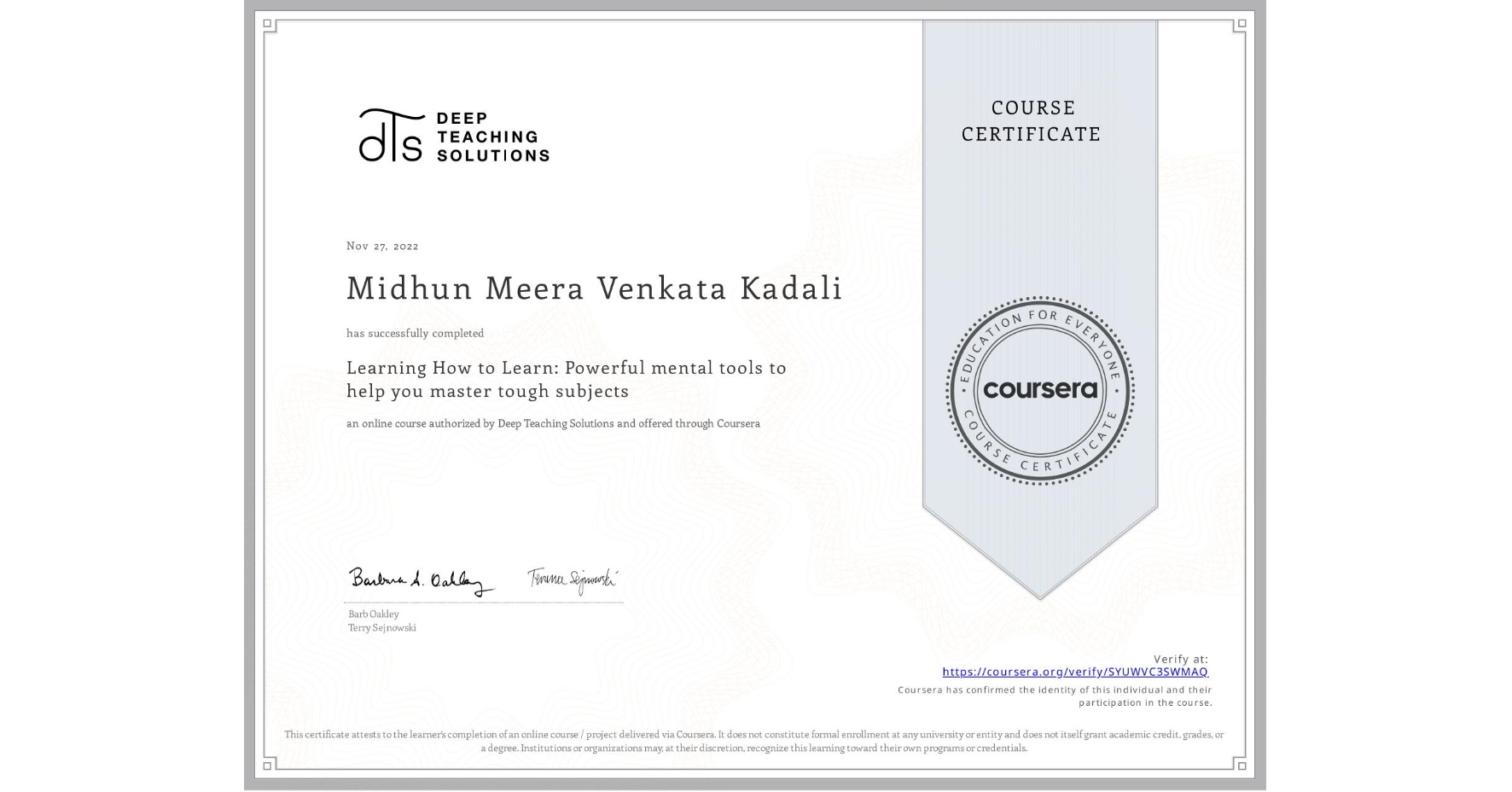View certificate for Midhun Meera Venkata Kadali, Learning How to Learn: Powerful mental tools to help you master tough subjects, an online non-credit course authorized by Deep Teaching Solutions and offered through Coursera