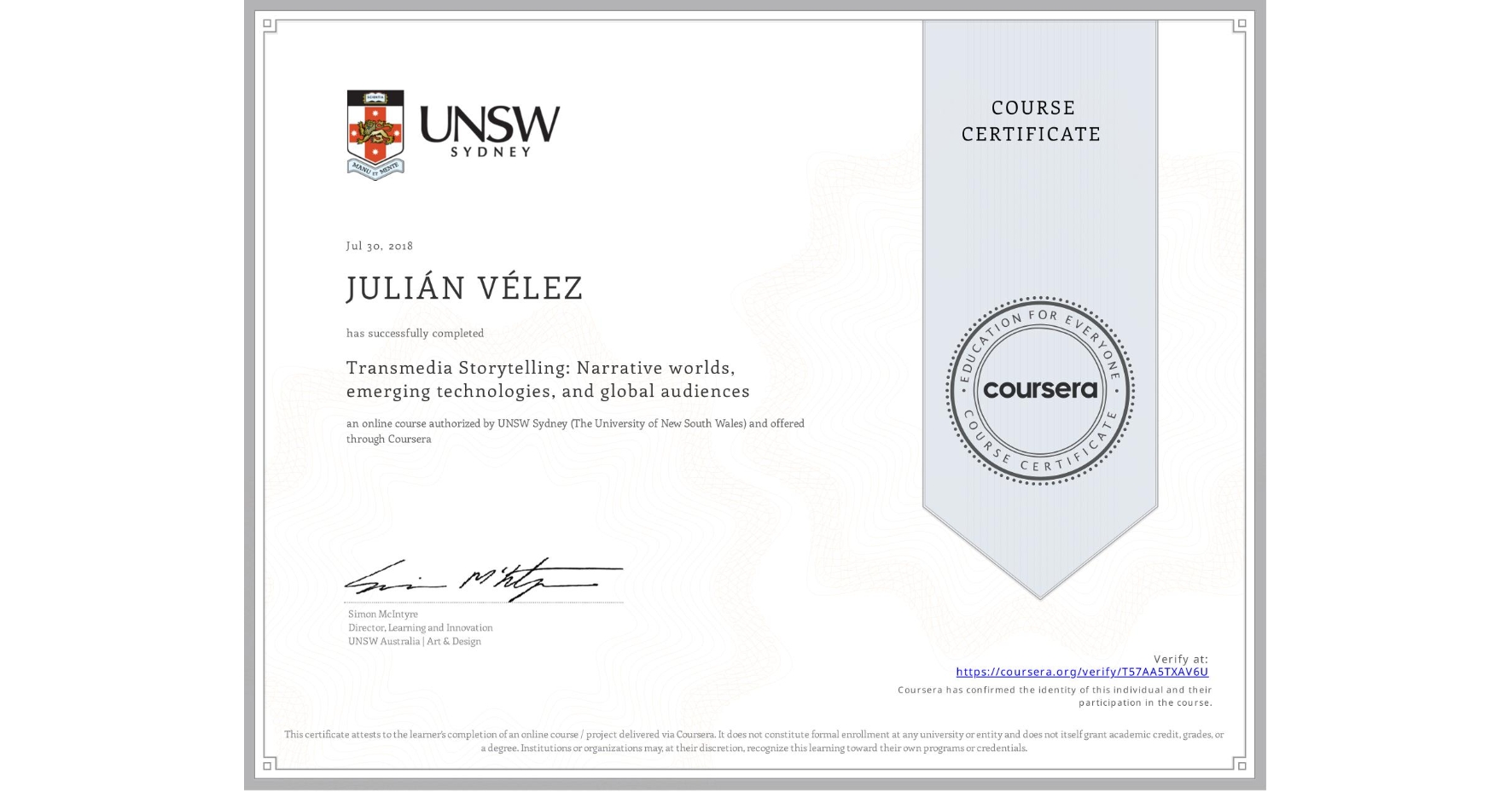 View certificate for JULIÁN VÉLEZ, Transmedia Storytelling: Narrative worlds, emerging technologies, and global audiences, an online non-credit course authorized by UNSW Sydney (The University of New South Wales) and offered through Coursera