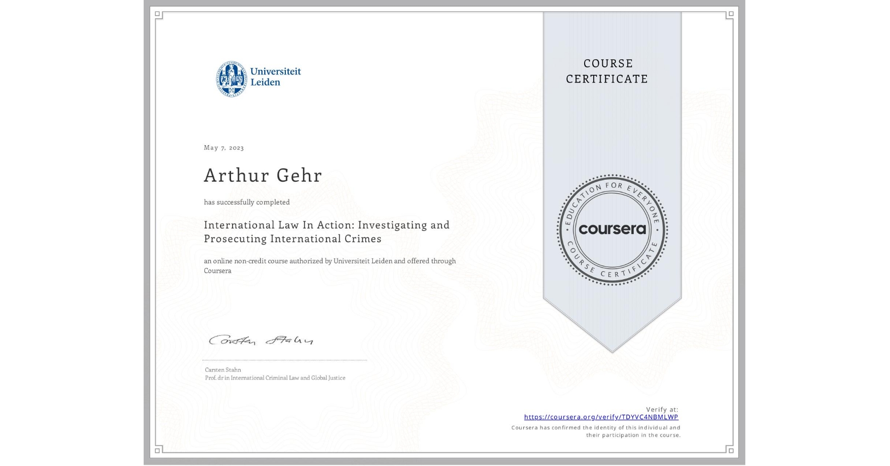 View certificate for Arthur Gehr, International Law In Action: Investigating and Prosecuting International Crimes, an online non-credit course authorized by Universiteit Leiden and offered through Coursera