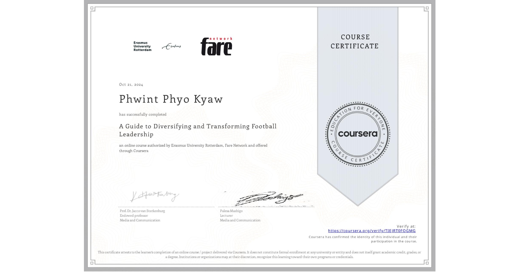 View certificate for Phwint Phyo Kyaw, A Guide to Diversifying and Transforming Football Leadership, an online non-credit course authorized by Erasmus University Rotterdam & Fare Network and offered through Coursera