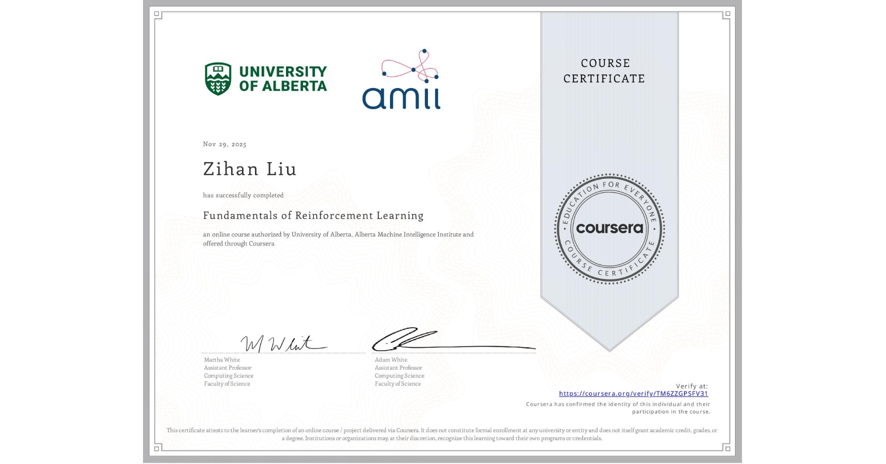 View certificate for Zihan Liu, Fundamentals of Reinforcement Learning, an online non-credit course authorized by University of Alberta & Alberta Machine Intelligence Institute and offered through Coursera