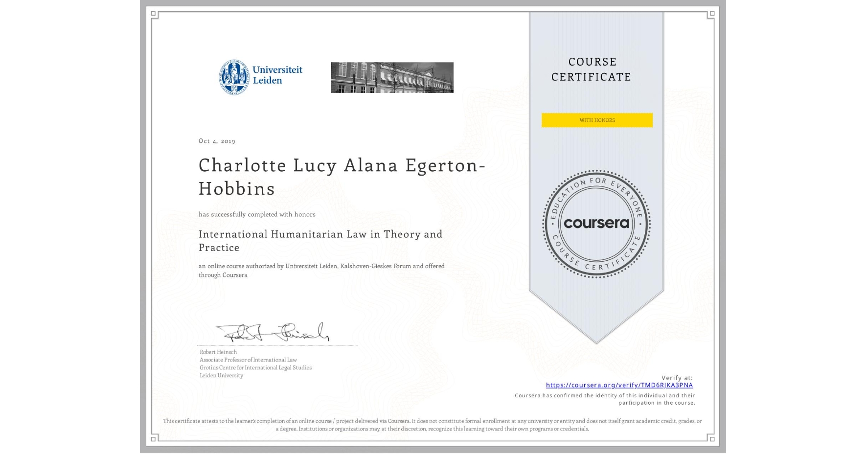 View certificate for Charlotte Lucy Alana Egerton-Hobbins, International Humanitarian Law in Theory and Practice , an online non-credit course authorized by Universiteit Leiden & Kalshoven-Gieskes Forum and offered through Coursera