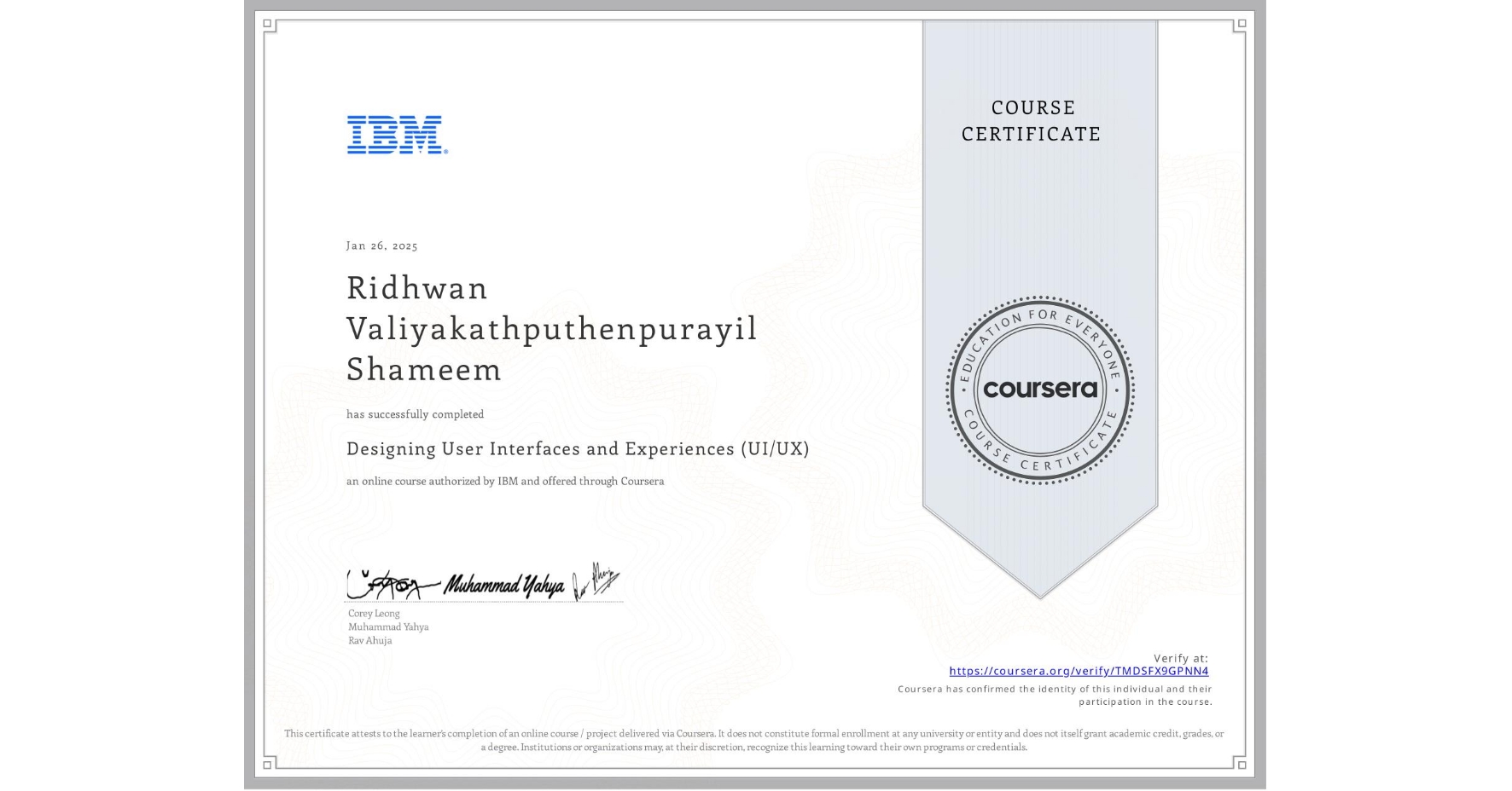 View certificate for Ridhwan Valiyakathputhenpurayil Shameem, Designing User Interfaces and Experiences (UI/UX), an online non-credit course authorized by IBM and offered through Coursera