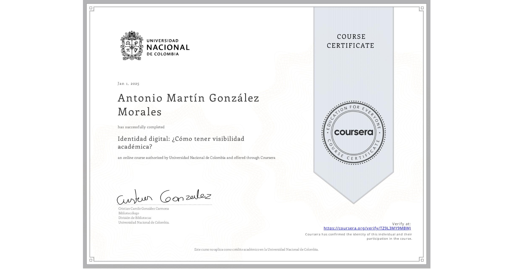 View certificate for Antonio Martín González Morales, Identidad digital: ¿Cómo tener visibilidad académica?, an online non-credit course authorized by Universidad Nacional de Colombia and offered through Coursera