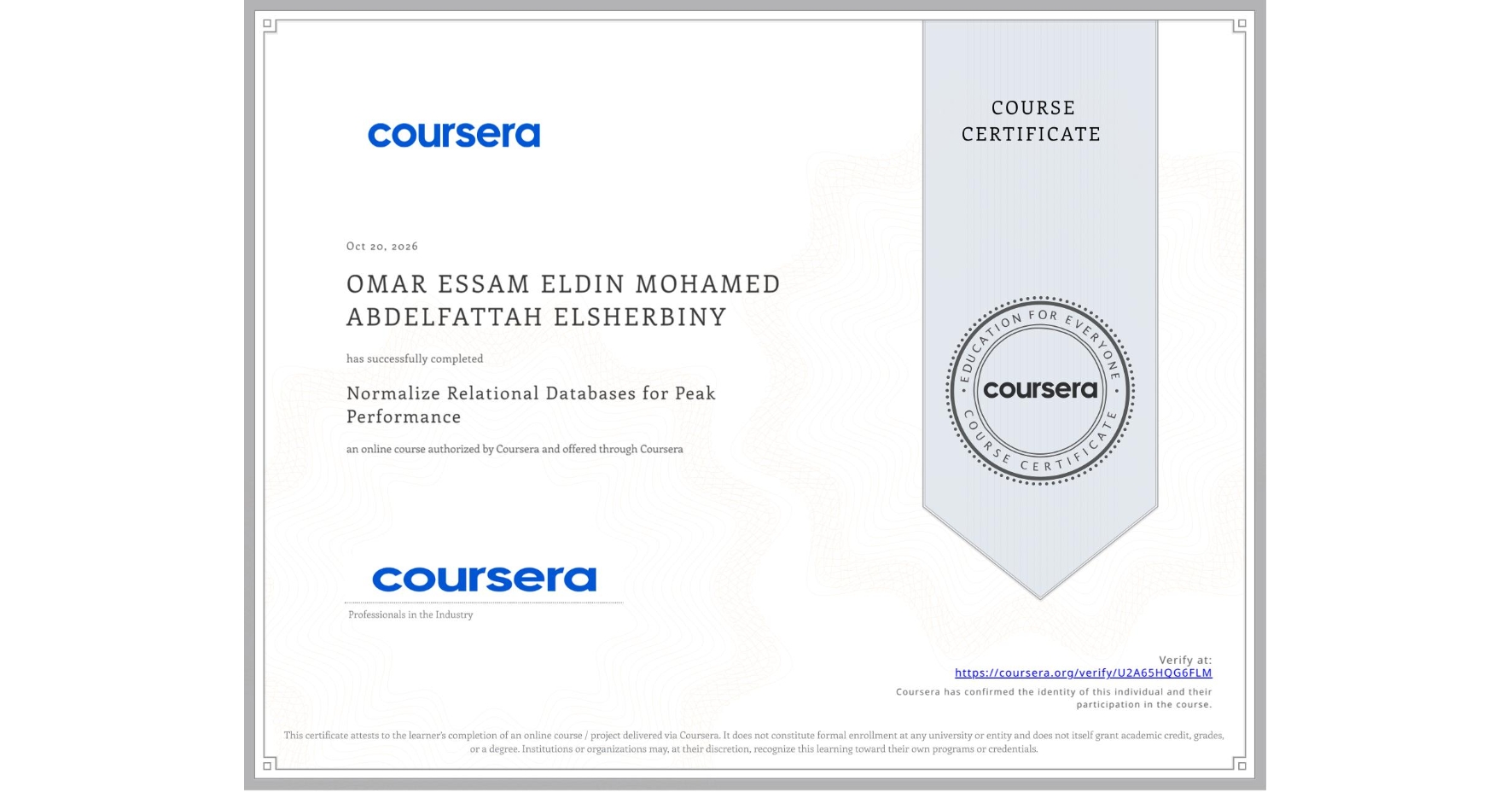 View certificate for OMAR ESSAM ELDIN MOHAMED ABDELFATTAH ELSHERBINY , Normalize Relational Databases for Peak Performance, an online non-credit course authorized by Coursera and offered through Coursera