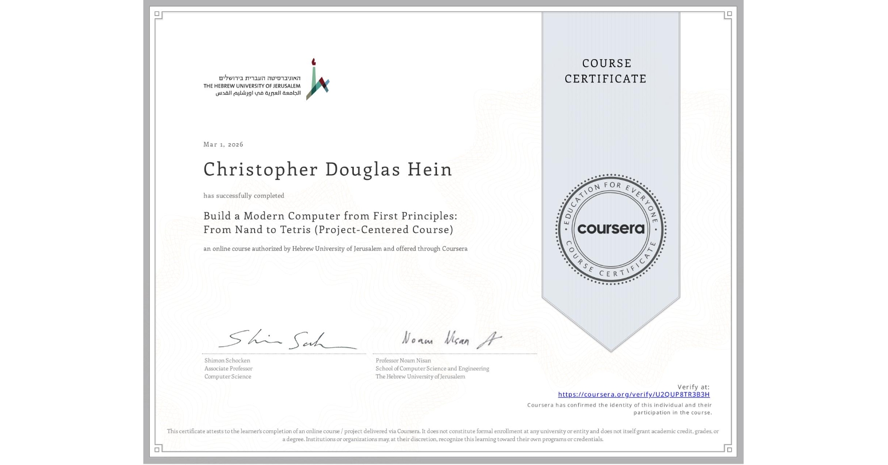 View certificate for Christopher Douglas Hein, Build a Modern Computer from First Principles: From Nand to Tetris (Project-Centered Course), an online non-credit course authorized by Hebrew University of Jerusalem and offered through Coursera