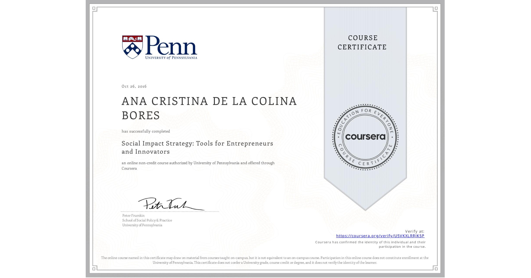 View certificate for ANA CRISTINA DE LA COLINA BORES, Social Impact Strategy: Tools for Entrepreneurs and Innovators, an online non-credit course authorized by University of Pennsylvania and offered through Coursera