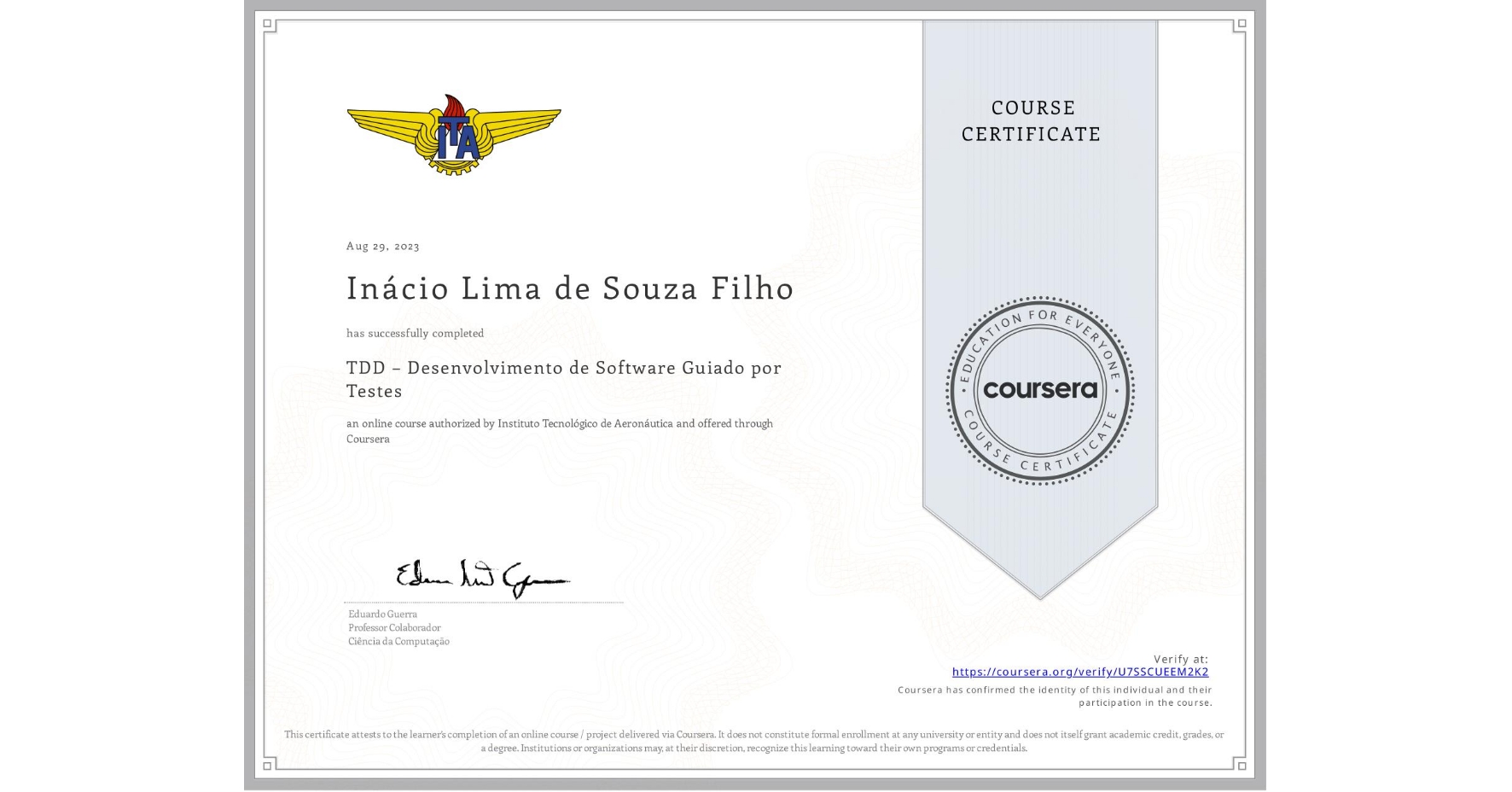 View certificate for Inácio Lima de Souza Filho, TDD – Desenvolvimento de Software Guiado por Testes, an online non-credit course authorized by Instituto Tecnológico de Aeronáutica and offered through Coursera