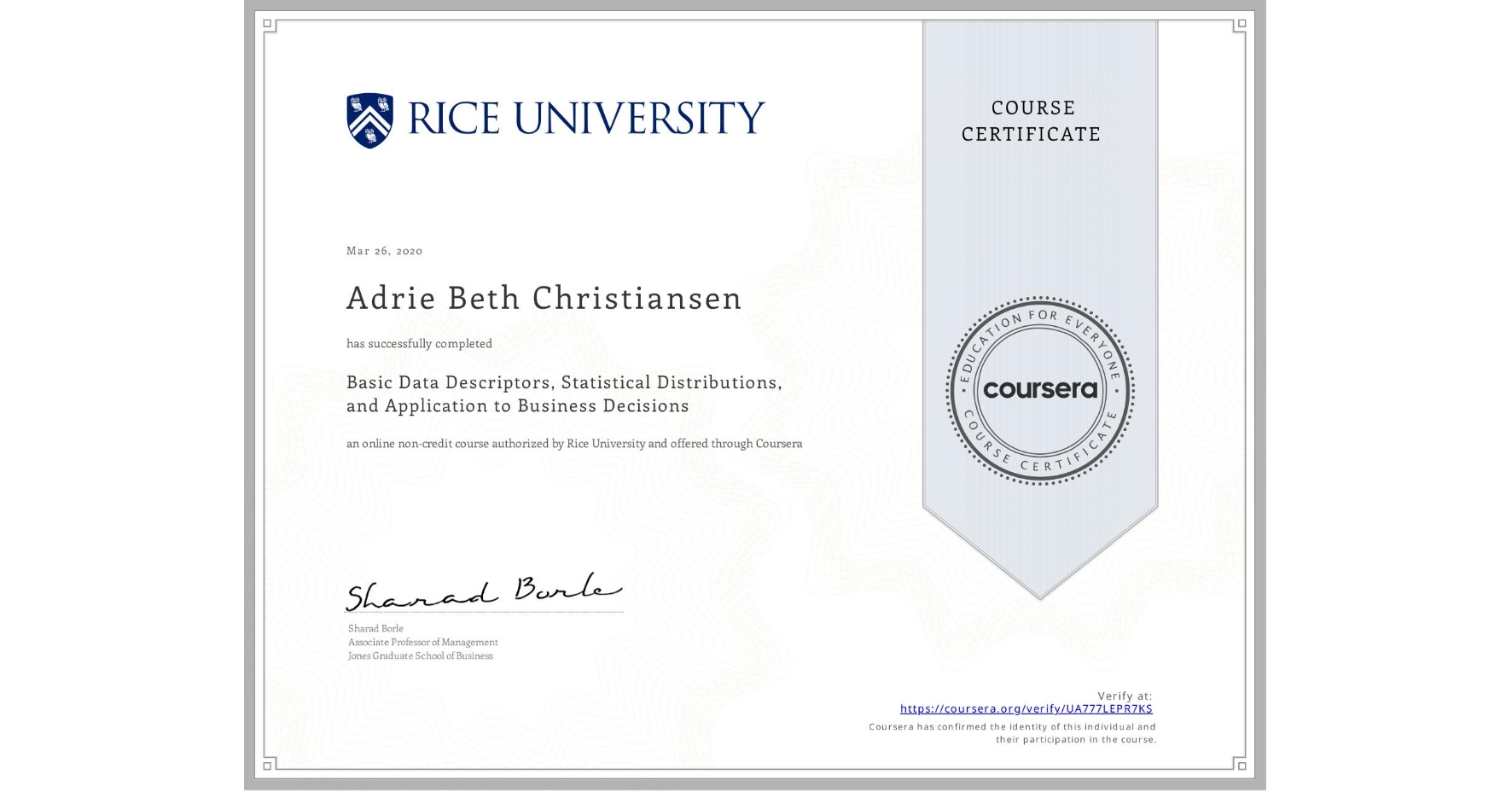 View certificate for Adrie Beth Christiansen, Basic Data Descriptors, Statistical Distributions, and Application to Business Decisions, an online non-credit course authorized by Rice University and offered through Coursera