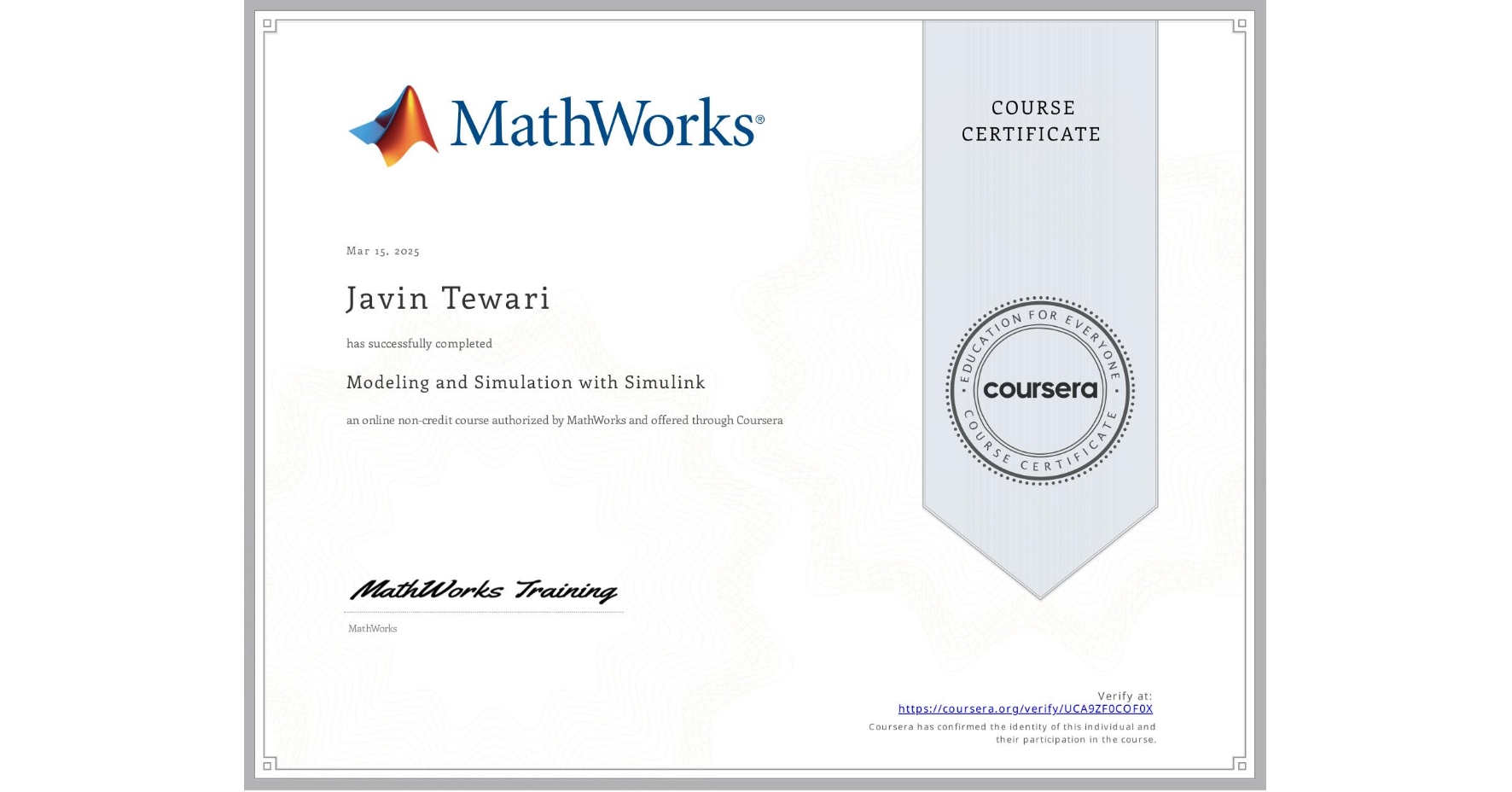 View certificate for Javin Tewari, Modeling and Simulation with Simulink , an online non-credit course authorized by MathWorks and offered through Coursera