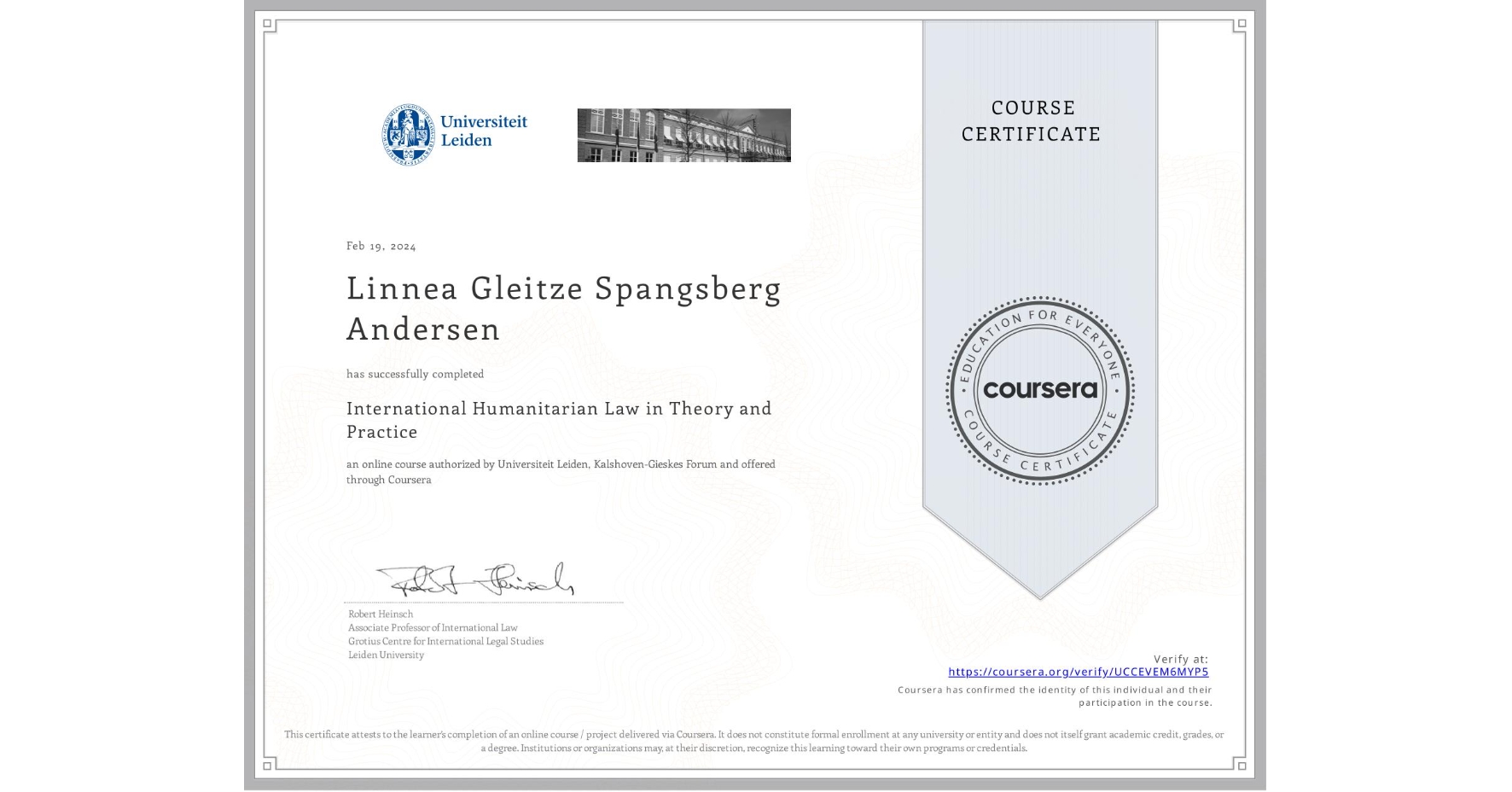 View certificate for Linnea Gleitze Spangsberg Andersen, International Humanitarian Law in Theory and Practice , an online non-credit course authorized by Universiteit Leiden & Kalshoven-Gieskes Forum and offered through Coursera