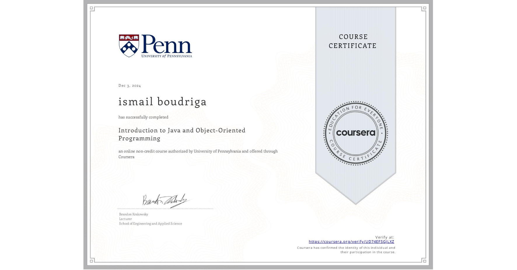 View certificate for ismail boudriga, Introduction to Java and Object-Oriented Programming, an online non-credit course authorized by University of Pennsylvania and offered through Coursera