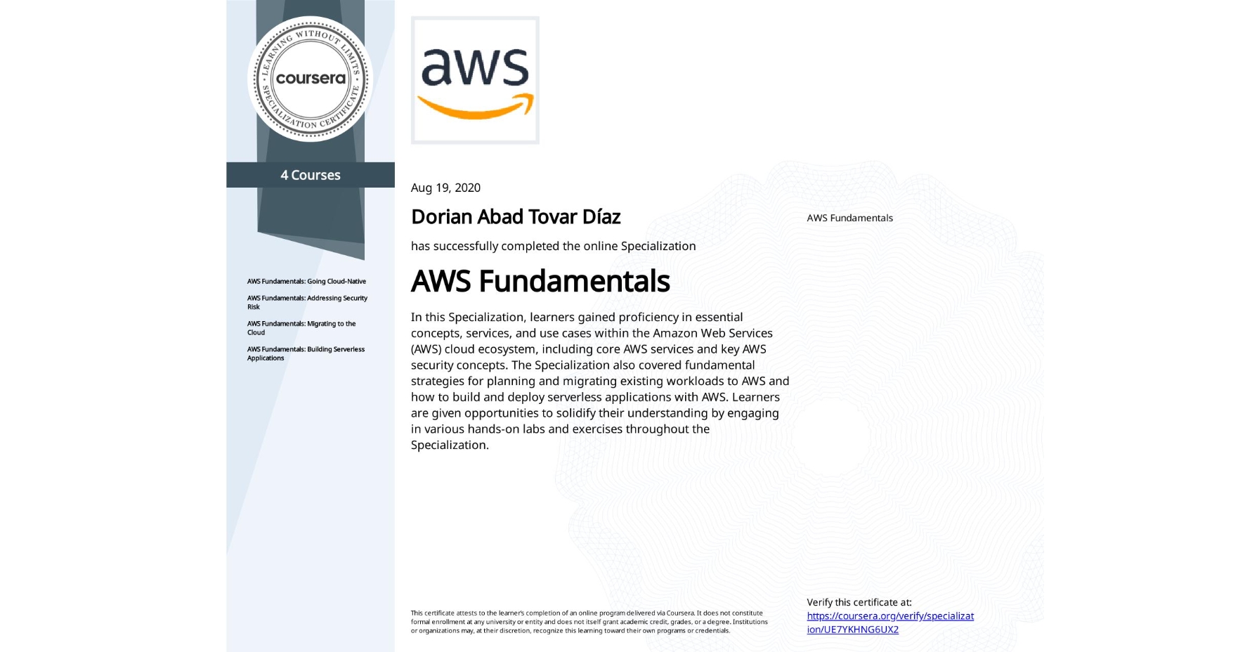 View certificate for Dorian Abad Tovar Díaz, AWS Fundamentals, offered through Coursera. In this Specialization, learners gained proficiency in essential concepts, services, and use cases within the Amazon Web Services (AWS) cloud ecosystem, including core AWS services and key AWS security concepts. The Specialization also covered fundamental strategies for planning and migrating existing workloads to AWS and how to build and deploy serverless applications with AWS. Learners are given opportunities to solidify their understanding by engaging in various hands-on labs and exercises throughout the Specialization.