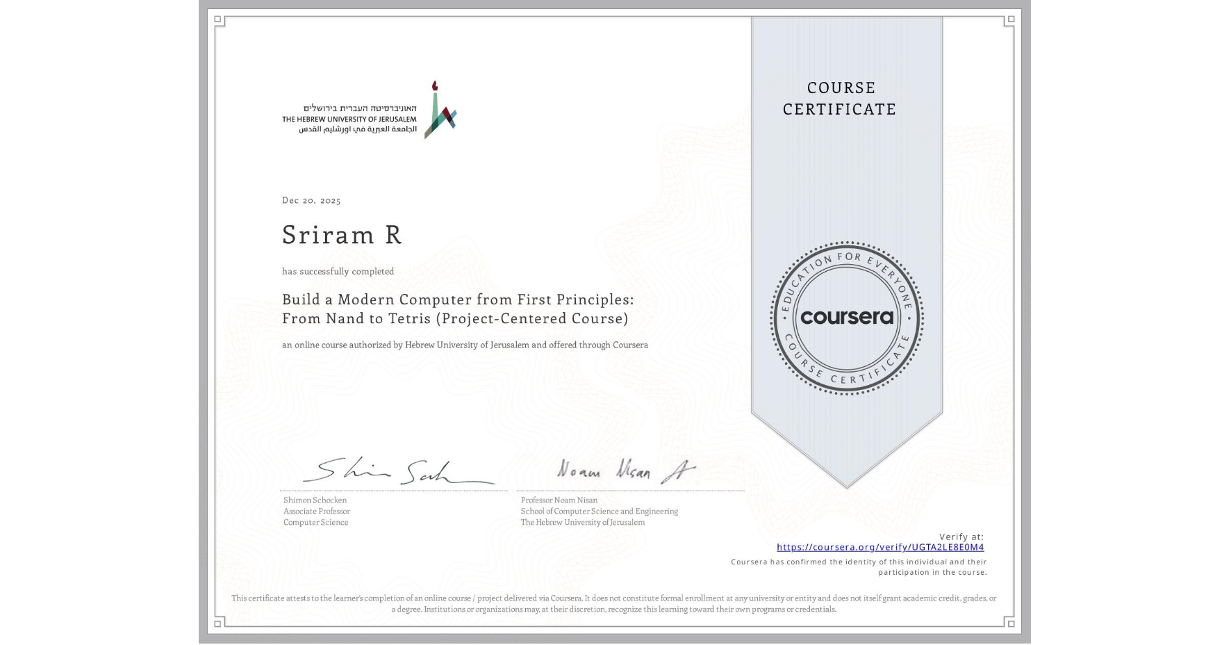 View certificate for Sriram R, Build a Modern Computer from First Principles: From Nand to Tetris (Project-Centered Course), an online non-credit course authorized by Hebrew University of Jerusalem and offered through Coursera
