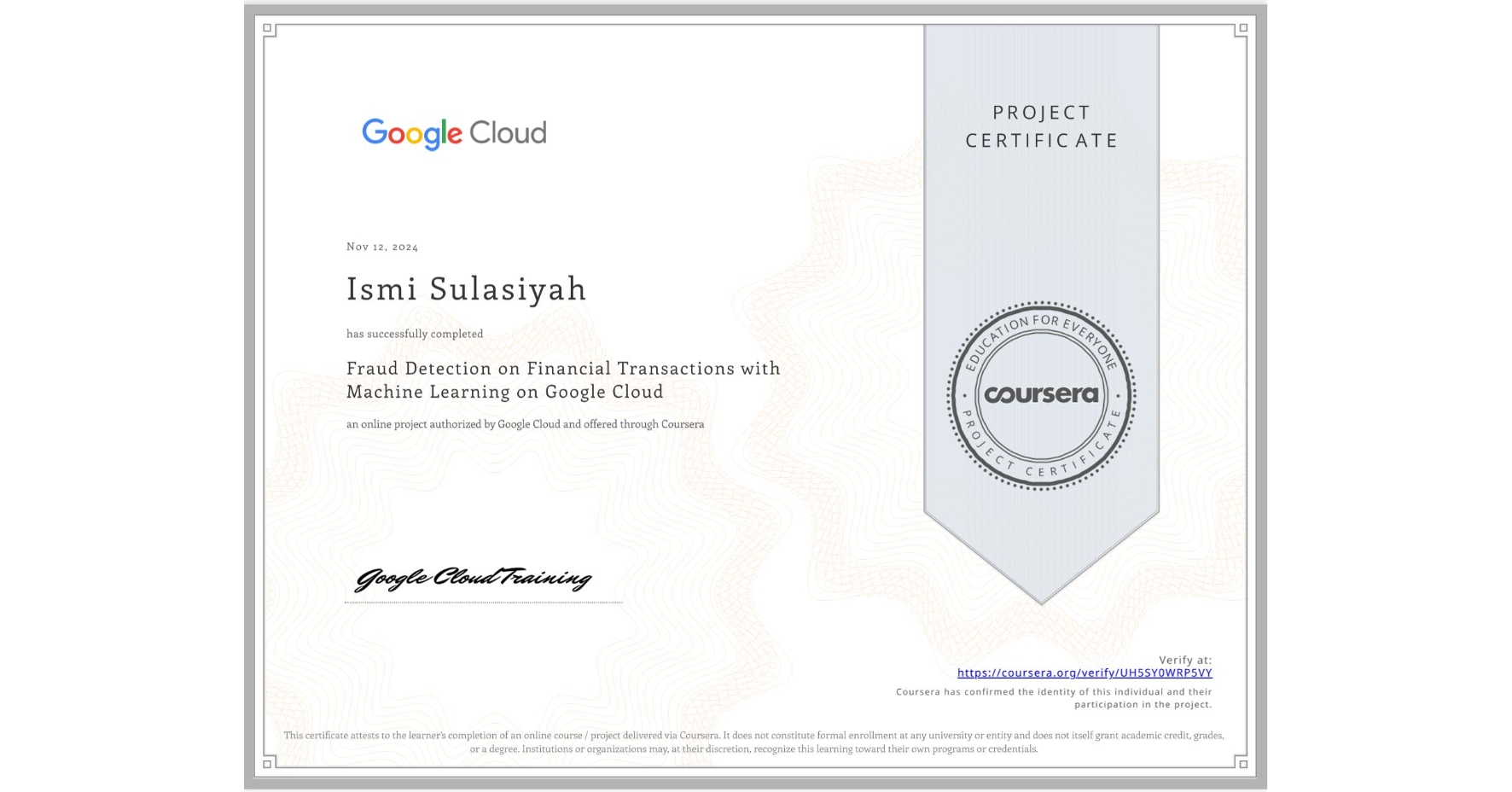 View certificate for Ismi Sulasiyah, Fraud Detection on Financial Transactions with Machine Learning on Google Cloud, an online non-credit course authorized by Google Cloud and offered through Coursera