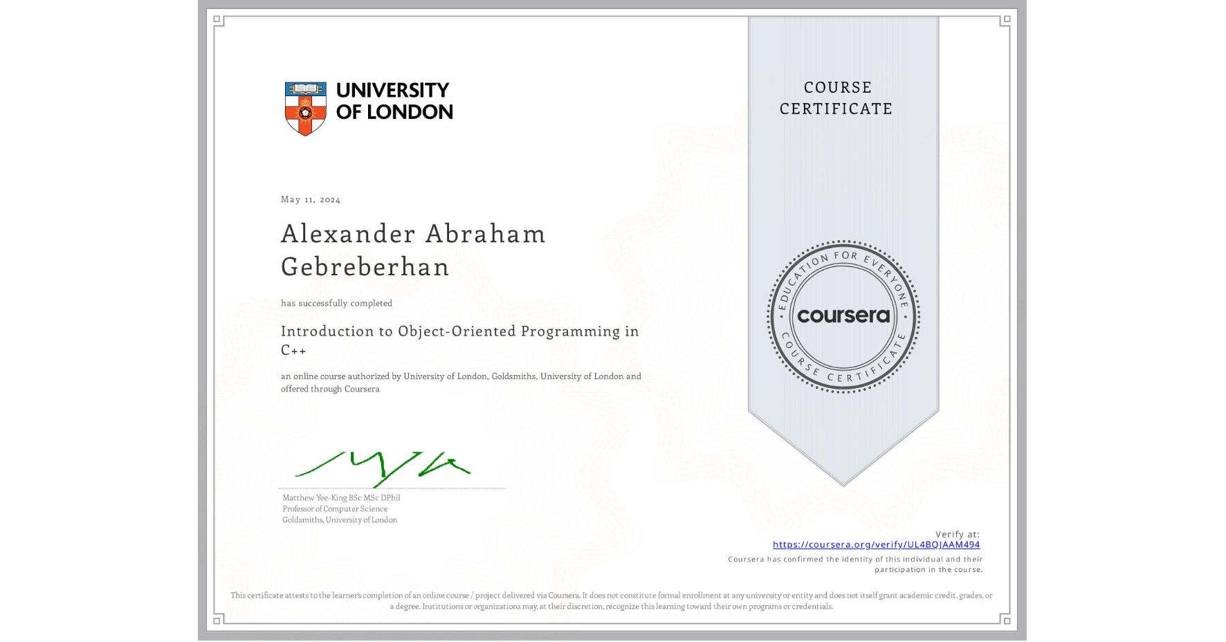 View certificate for Alexander Abraham Gebreberhan, Introduction to Object-Oriented Programming in C++, an online non-credit course authorized by University of London & Goldsmiths, University of London and offered through Coursera