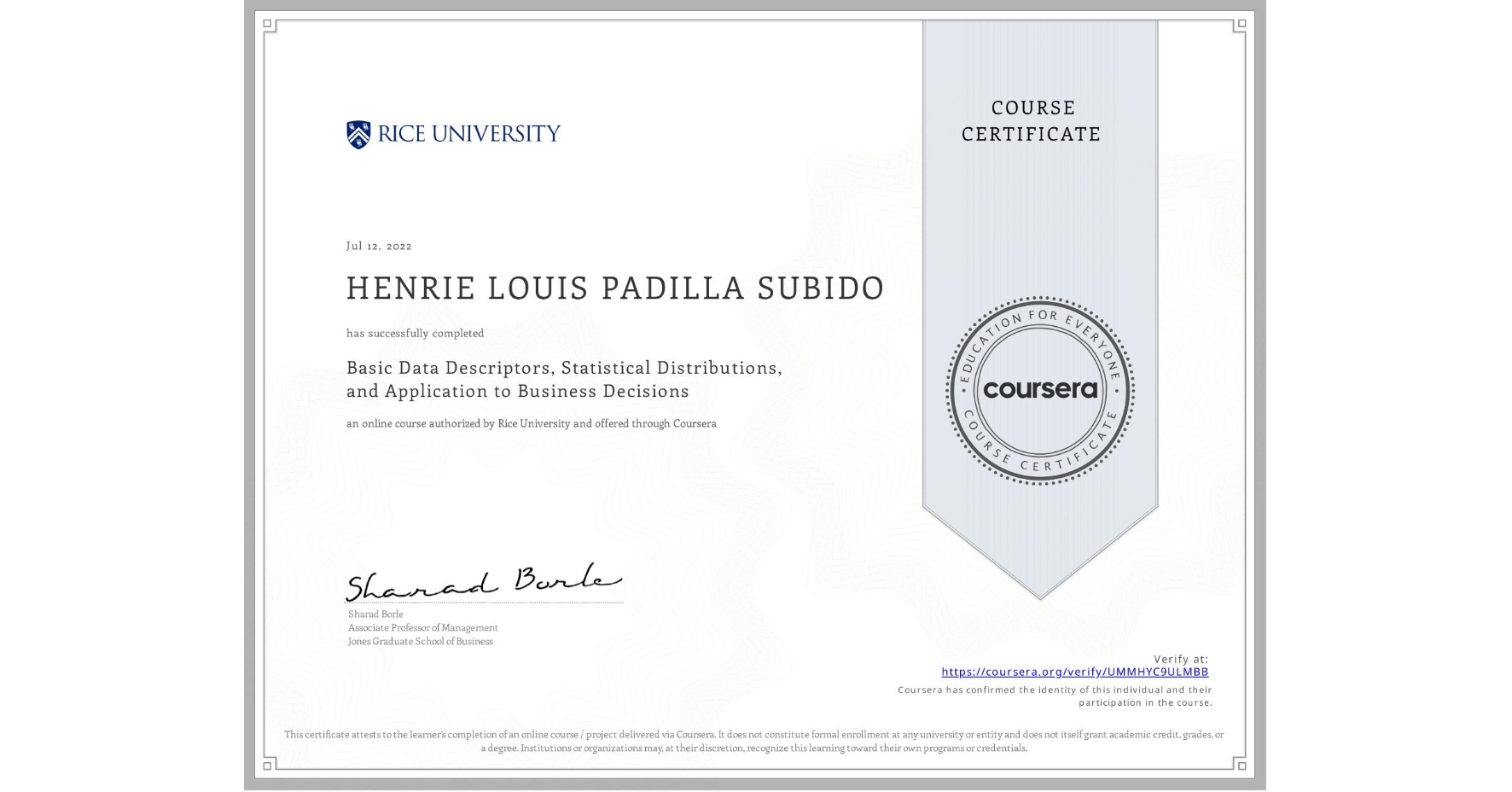 View certificate for HENRIE LOUIS PADILLA SUBIDO, Basic Data Descriptors, Statistical Distributions, and Application to Business Decisions, an online non-credit course authorized by Rice University and offered through Coursera