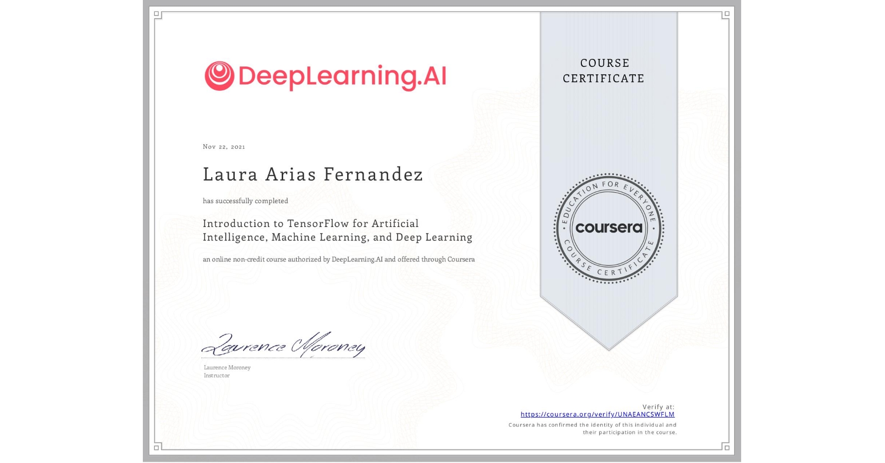 View certificate for Laura Arias Fernandez, Introduction to TensorFlow for Artificial Intelligence, Machine Learning, and Deep Learning, an online non-credit course authorized by DeepLearning.AI and offered through Coursera