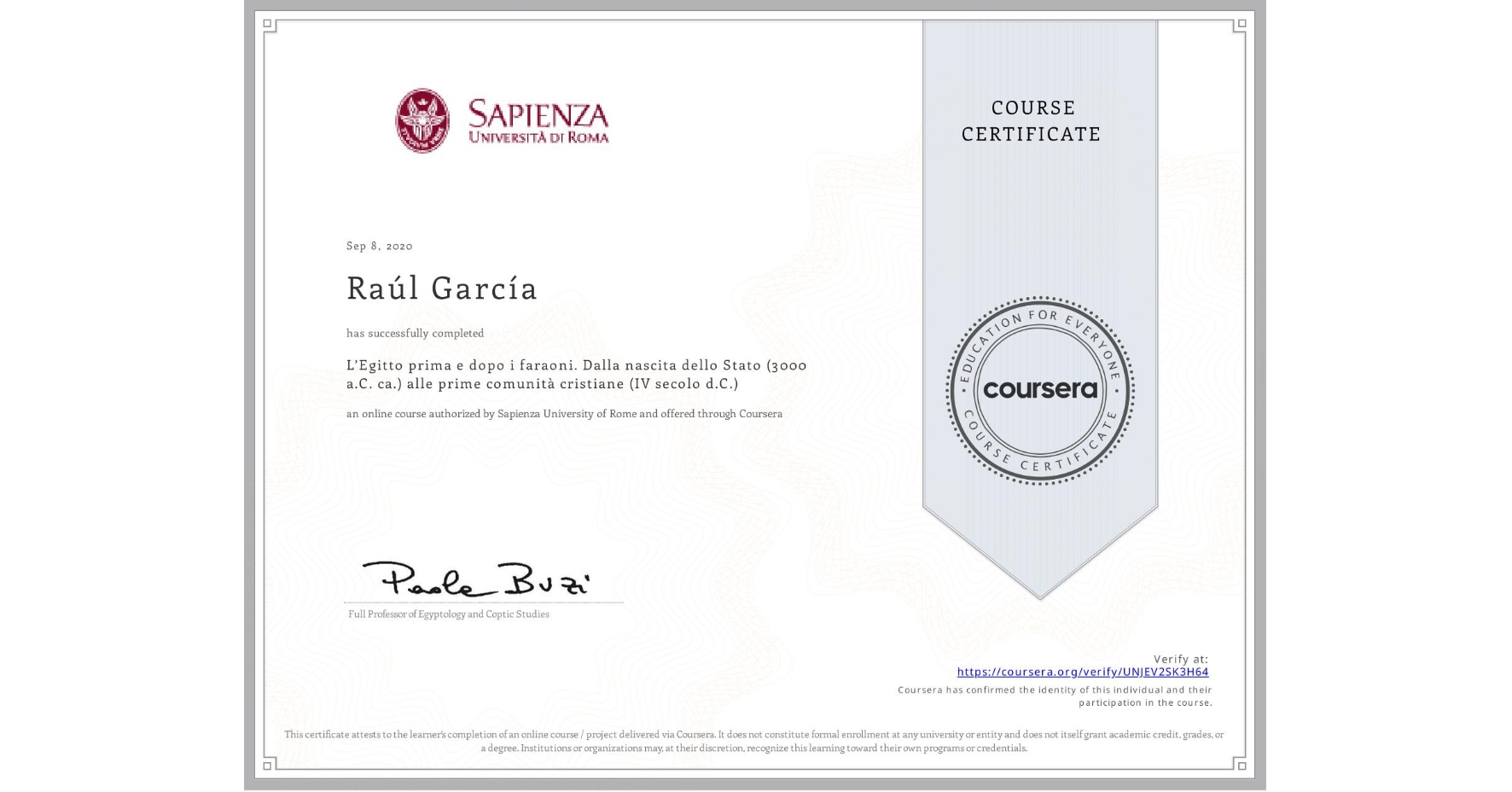 View certificate for Raúl García, L’Egitto prima e dopo i faraoni. Dalla nascita dello Stato (3000 a.C. ca.) alle prime comunità cristiane (IV secolo d.C.), an online non-credit course authorized by Sapienza University of Rome and offered through Coursera