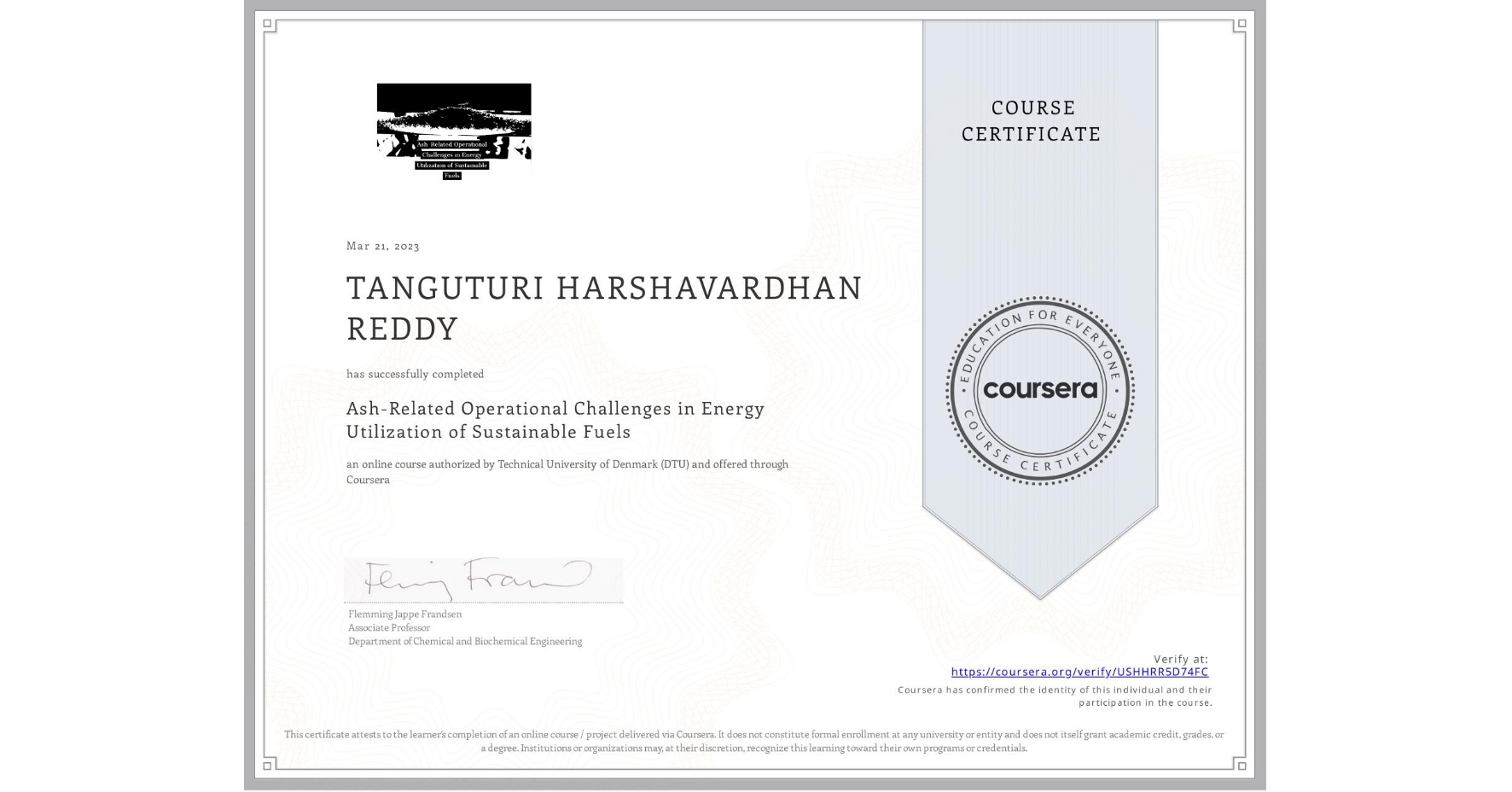 View certificate for TANGUTURI HARSHAVARDHAN REDDY, Ash-Related Operational Challenges in Energy Utilization of Sustainable Fuels, an online non-credit course authorized by Technical University of Denmark (DTU) and offered through Coursera