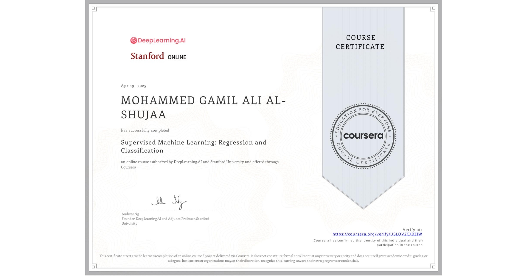 View certificate for MOHAMMED GAMIL ALI AL-SHUJAA, Supervised Machine Learning: Regression and Classification , an online non-credit course authorized by DeepLearning.AI & Stanford University and offered through Coursera