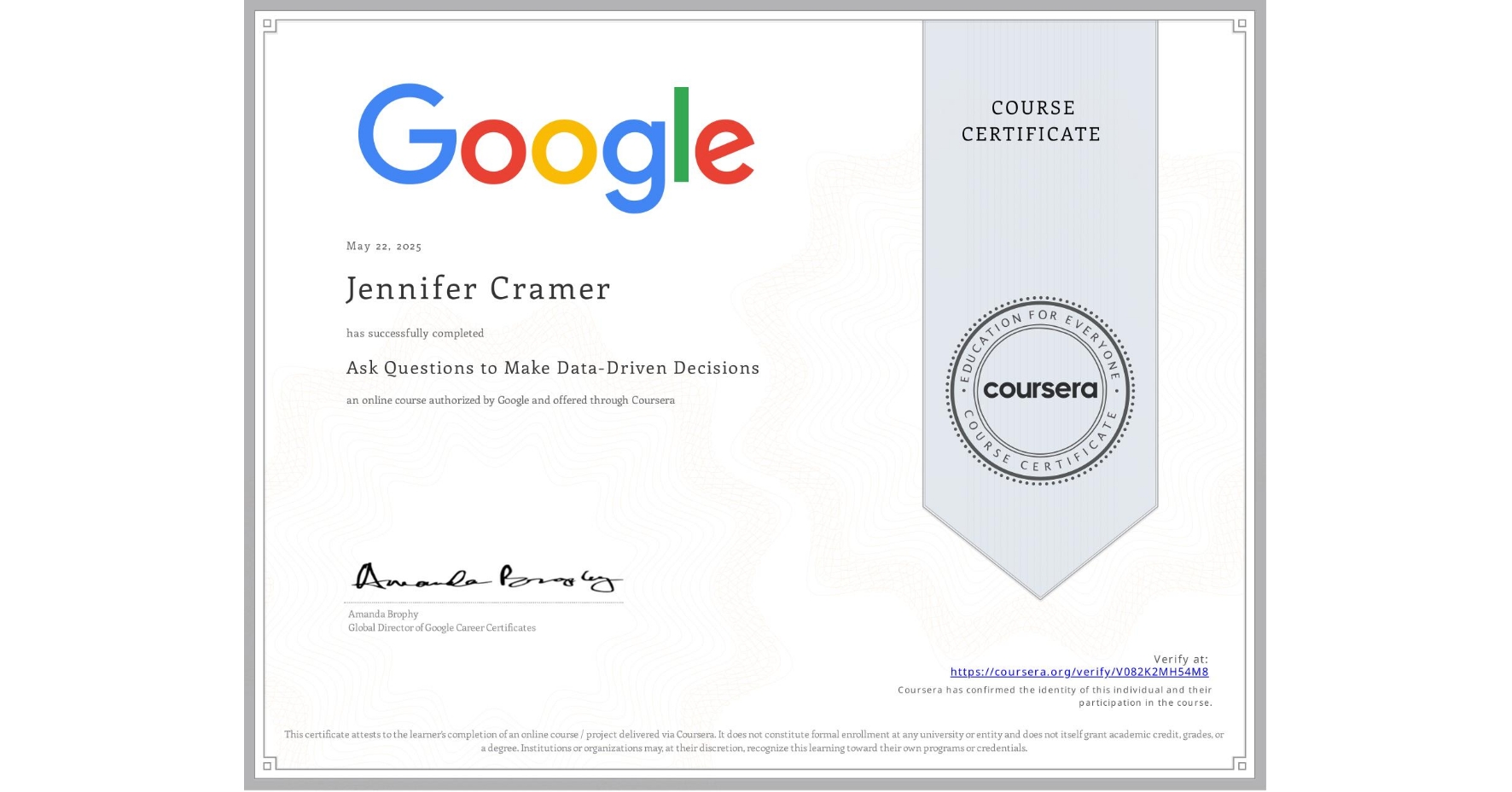 View certificate for Jennifer Cramer, Ask Questions to Make Data-Driven Decisions, an online non-credit course authorized by Google and offered through Coursera