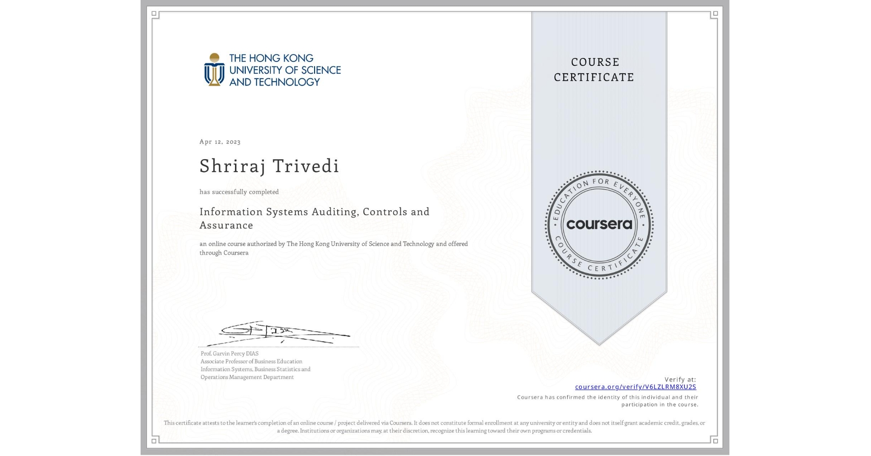 View certificate for Shriraj Trivedi, Information Systems Auditing, Controls and Assurance, an online non-credit course authorized by The Hong Kong University of Science and Technology and offered through Coursera
