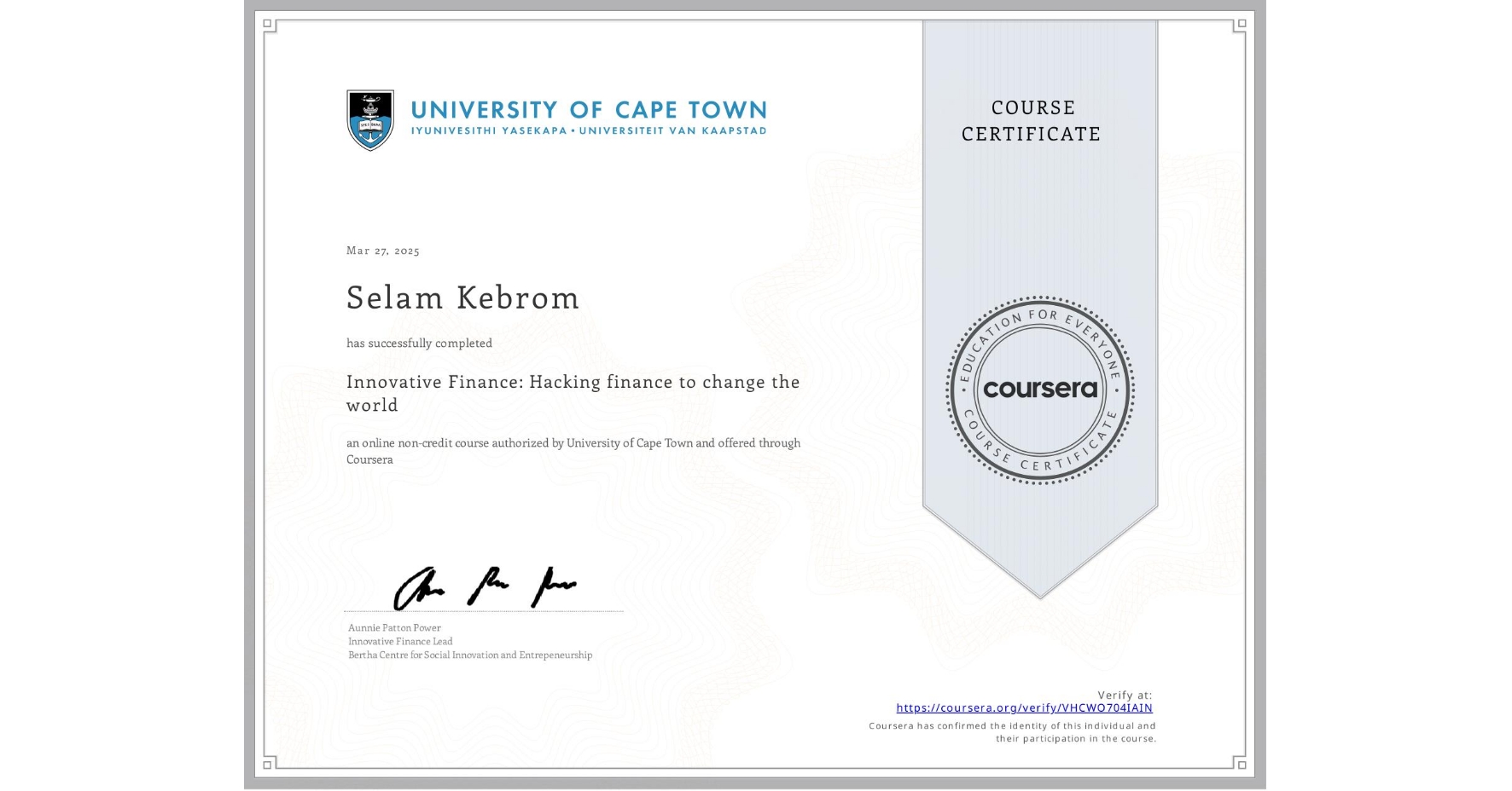 View certificate for Selam Kebrom, Innovative Finance: Hacking finance to change the world , an online non-credit course authorized by University of Cape Town and offered through Coursera