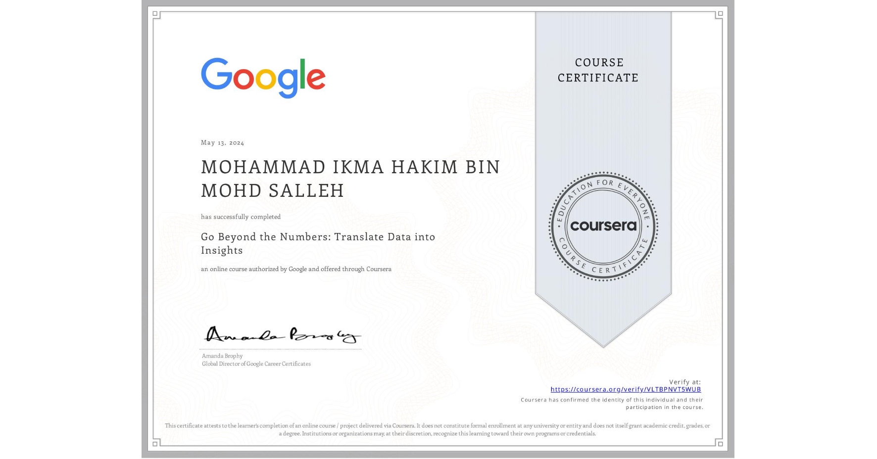 View certificate for MOHAMMAD IKMA HAKIM  BIN MOHD SALLEH, Go Beyond the Numbers: Translate Data into Insights, an online non-credit course authorized by Google and offered through Coursera