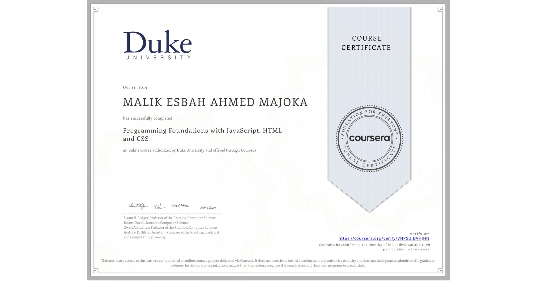 View certificate for MALIK ESBAH AHMED MAJOKA, Programming Foundations with JavaScript, HTML and CSS, an online non-credit course authorized by Duke University and offered through Coursera