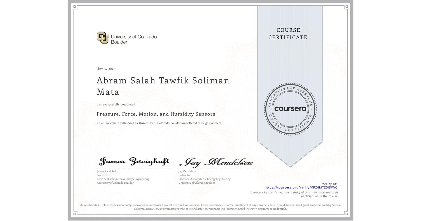 View certificate for Abram Salah Tawfik Soliman Mata, Pressure, Force, Motion, and Humidity Sensors , an online non-credit course authorized by University of Colorado Boulder and offered through Coursera