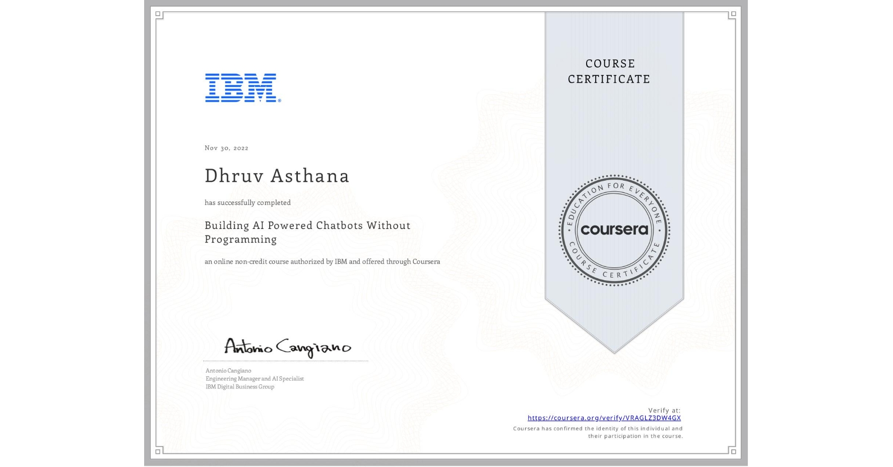 View certificate for Dhruv Asthana, Building AI Powered Chatbots Without Programming, an online non-credit course authorized by IBM and offered through Coursera