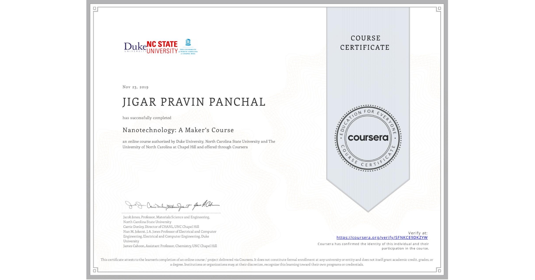 View certificate for JIGAR PRAVIN PANCHAL, Nanotechnology: A Maker’s Course, an online non-credit course authorized by Duke University, North Carolina State University & The University of North Carolina at Chapel Hill and offered through Coursera