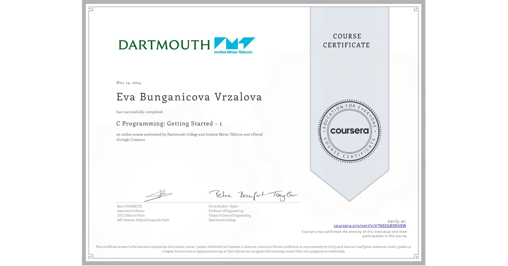 View certificate for Eva Bunganicova Vrzalova, C Programming: Getting Started - 1, an online non-credit course authorized by Dartmouth College & Institut Mines-Télécom and offered through Coursera