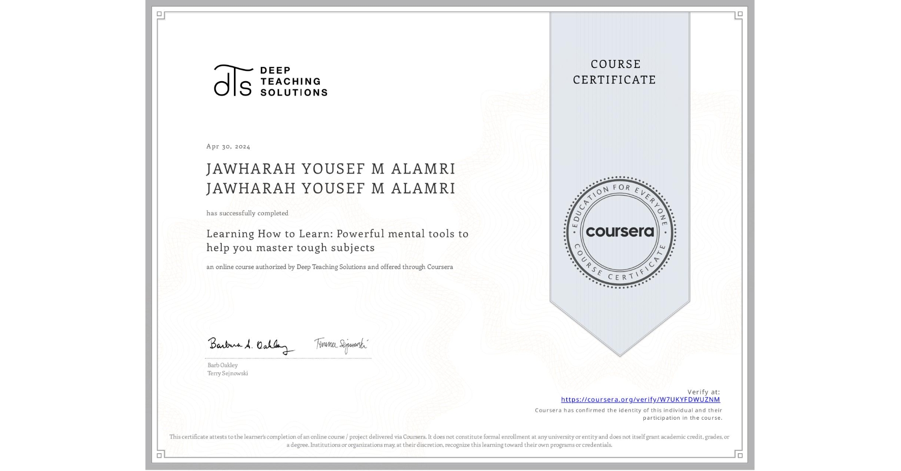 View certificate for JAWHARAH YOUSEF M ALAMRI JAWHARAH YOUSEF M ALAMRI, Learning How to Learn: Powerful mental tools to help you master tough subjects, an online non-credit course authorized by Deep Teaching Solutions and offered through Coursera