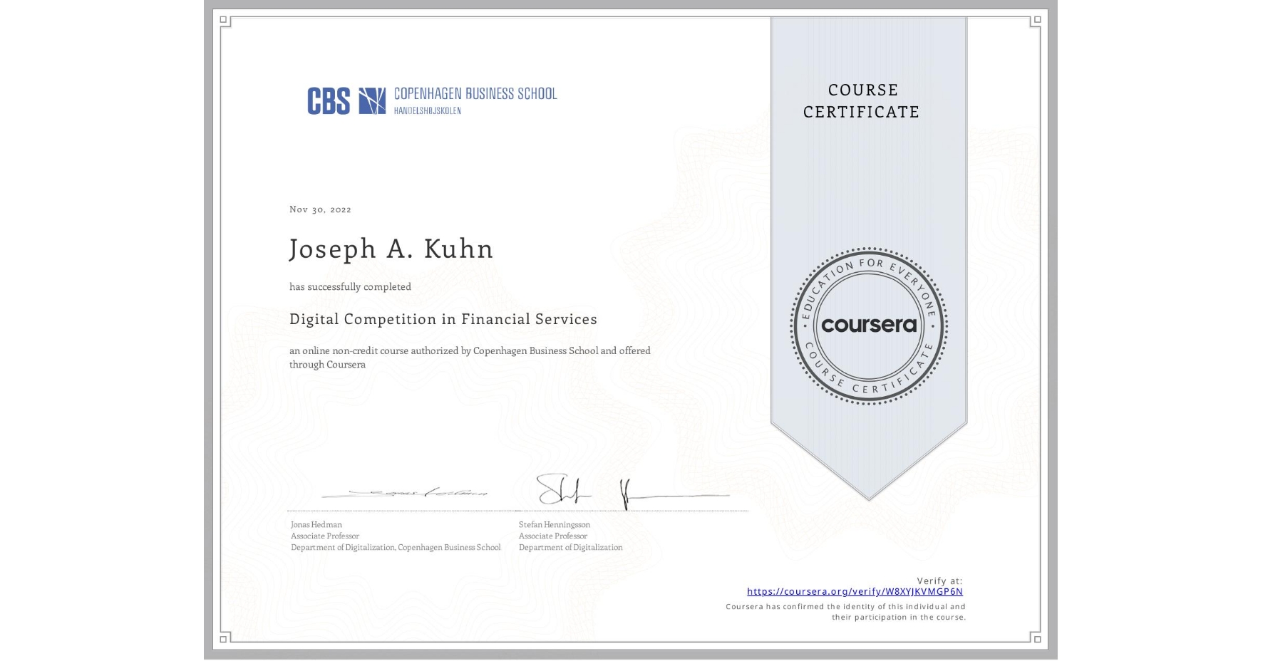 View certificate for Joseph A. Kuhn, Digital Competition in Financial Services, an online non-credit course authorized by Copenhagen Business School and offered through Coursera