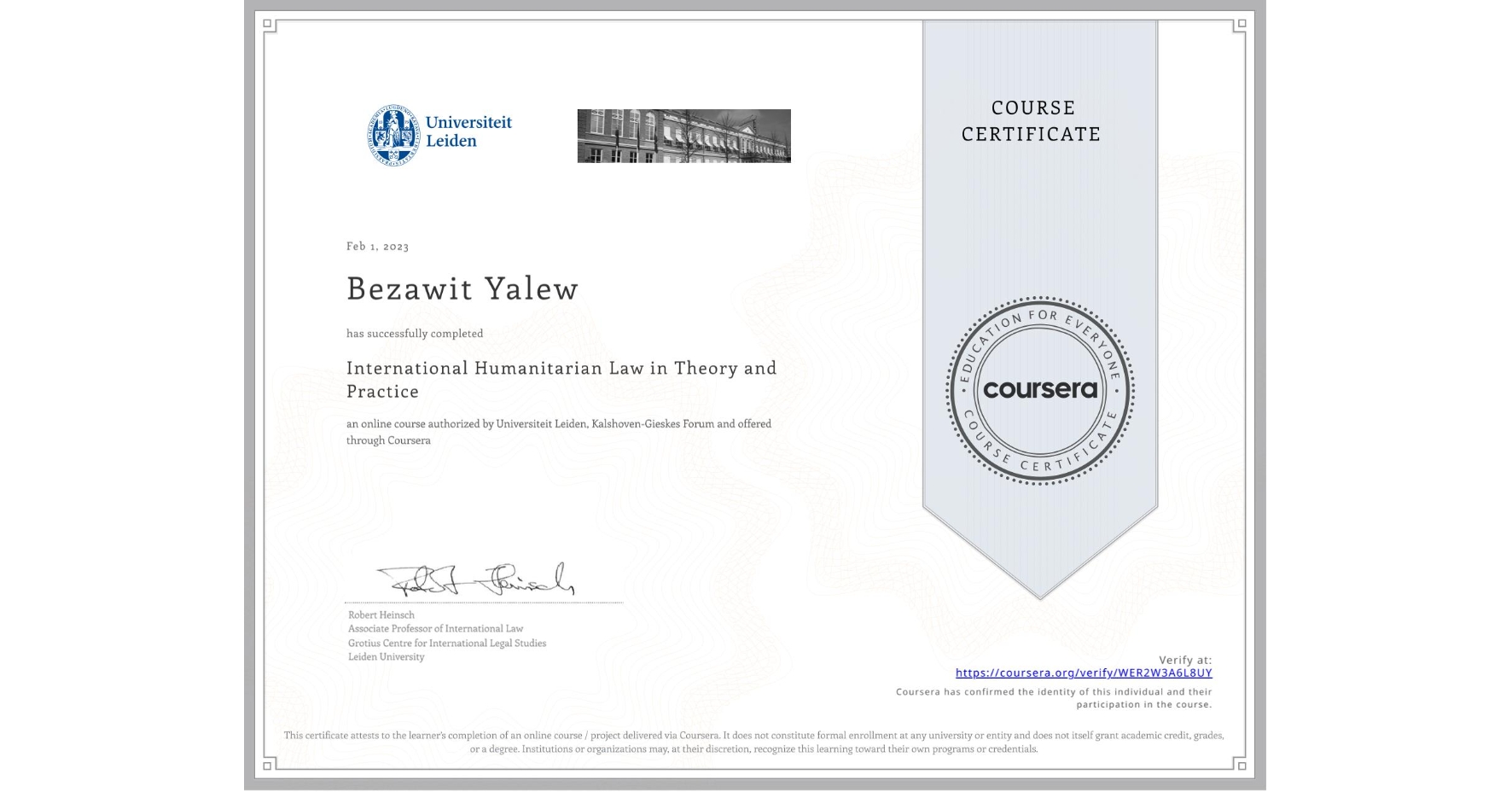 View certificate for Bezawit Yalew, International Humanitarian Law in Theory and Practice , an online non-credit course authorized by Universiteit Leiden & Kalshoven-Gieskes Forum and offered through Coursera