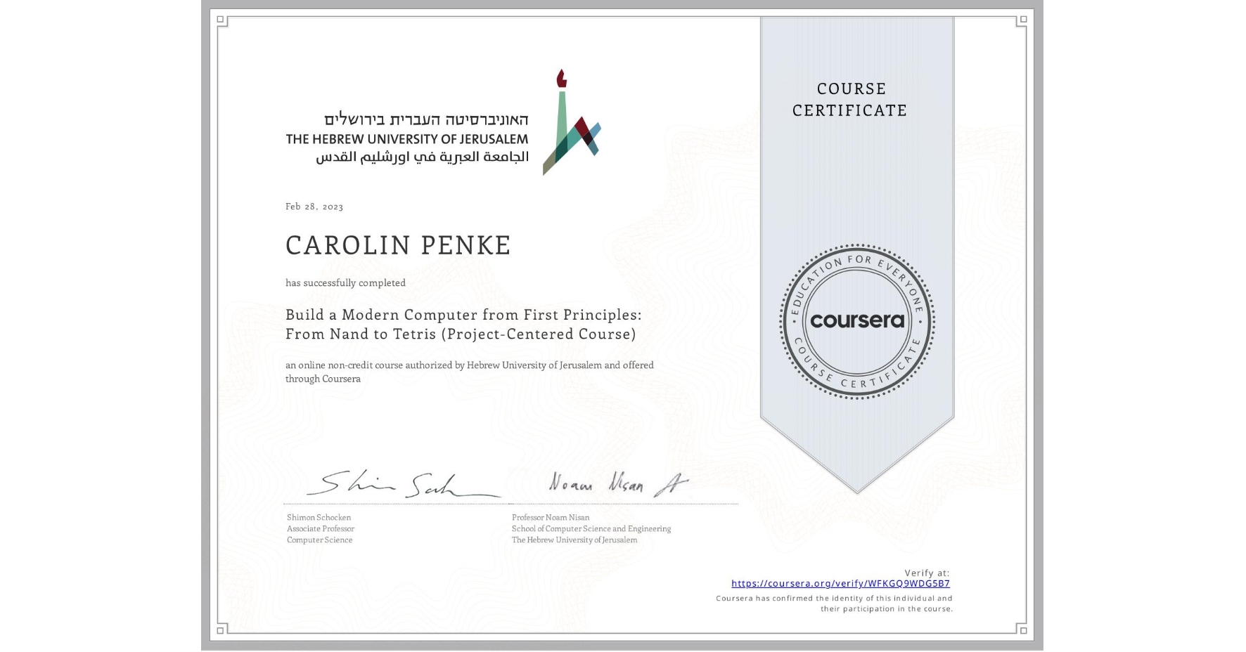 View certificate for CAROLIN PENKE, Build a Modern Computer from First Principles: From Nand to Tetris (Project-Centered Course), an online non-credit course authorized by Hebrew University of Jerusalem and offered through Coursera
