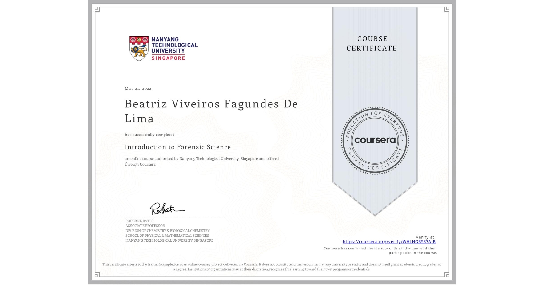 View certificate for Beatriz Viveiros Fagundes De Lima , Introduction to Forensic Science, an online non-credit course authorized by Nanyang Technological University, Singapore and offered through Coursera